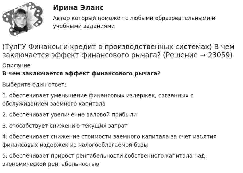      
          Описание
          В чем заключается эффект финансового рычага?Выберите один ответ:1. обеспечивает уменьшение финансовых издержек, связанных с обслуживанием заемного капитала 2. обеспечивает увеличение валовой прибыли 3. способствует снижению текущих затрат 4. обеспечивает снижение стоимости заемного капитала за счет изъятия финансовых издержек из налогооблагаемой базы 5. обеспечивает прирост рентабельности собственного капитала над экономической рентабельностью   
            
            
            (ТулГУ Финансы и кредит в производственных системах) В соответствии с российским законодательством доля ____________ акции в уставном капитале акционерного общества не может быть менее 75%.(ТулГУ Финансы и кредит в производственных системах) В чем заключается эффект финансового рычага?(ТулГУ Финансы и кредит в производственных системах) Галопирующая инфляция и гиперинфляция характерны для...(ТулГУ Финансы и кредит в производственных системах) Главной задачей финансового контроля является(ТулГУ Финансы и кредит в производственных системах) Дотациями называют бюджетные средства, передаваемые бюджету другого уровня на безвозвратной и безвозмездной основе для...(ТулГУ Финансы и кредит в производственных системах) Если Z-счет Альтмана равен 5, то вероятность банкротства:(ТулГУ Финансы и кредит в производственных системах) Законодательно установленный порядок выпуска и обращения денежных знаков – это:(ТулГУ Финансы и кредит) Бюджетный процесс включает следующие стадии:(ТулГУ Финансы и кредит) Валовая (маржинальная) прибыль определяется как(ТулГУ Финансы и кредит) Внебюджетные фонды(ТулГУ Финансы и кредит в производственных системах) Бюджетная система Российской Федерации следующие уровни:(ТулГУ Финансы и кредит в производственных системах) Валюта баланса предприятия равна 500 000 руб., оборотные активы 350 125 руб. Какова величина иммобилизованных средств:(ТулГУ Финансы и кредит в производственных системах) Величина капитала и резерва на начало периода составила 35%. Тогда коэффициент автономии на начало периода равен:(ТулГУ Финансы и кредит в производственных системах) Вместо СДР в Европейском валютном союзе введен