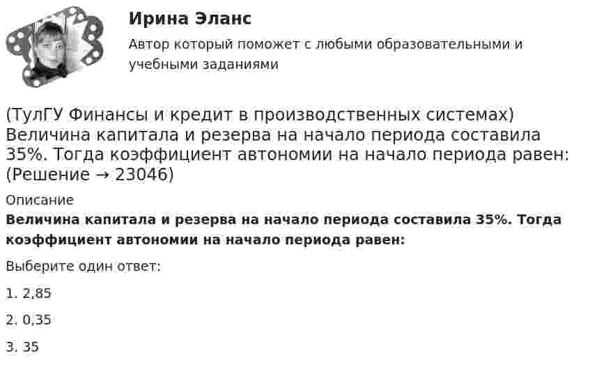      
          Описание
          Величина капитала и резерва на начало периода составила 35%. Тогда коэффициент автономии на начало периода равен:Выберите один ответ:1. 2,85 2. 0,35 3. 35   
            
            
            (ТулГУ Финансы и кредит в производственных системах) Валюта баланса предприятия равна 500 000 руб., оборотные активы 350 125 руб. Какова величина иммобилизованных средств:(ТулГУ Финансы и кредит в производственных системах) Величина капитала и резерва на начало периода составила 35%. Тогда коэффициент автономии на начало периода равен:(ТулГУ Финансы и кредит в производственных системах) Вместо СДР в Европейском валютном союзе введен(ТулГУ Финансы и кредит в производственных системах) В рыночной экономике инфляция, как правило, проявляется в форме...(ТулГУ Финансы и кредит в производственных системах) В соответствии с российским законодательством доля ____________ акции в уставном капитале акционерного общества не может быть менее 75%.(ТулГУ Финансы и кредит в производственных системах) В чем заключается эффект финансового рычага?(ТулГУ Финансы и кредит в производственных системах) Галопирующая инфляция и гиперинфляция характерны для...(ТулГУ Финансы и кредит) Аккредитив представляет собой(ТулГУ Финансы и кредит) Амортизационный фонд организации(ТулГУ Финансы и кредит) Банковский кредит(ТулГУ Финансы и кредит) Бюджетный период(ТулГУ Финансы и кредит) Бюджетный процесс включает следующие стадии:(ТулГУ Финансы и кредит) Валовая (маржинальная) прибыль определяется как(ТулГУ Финансы и кредит) Внебюджетные фонды