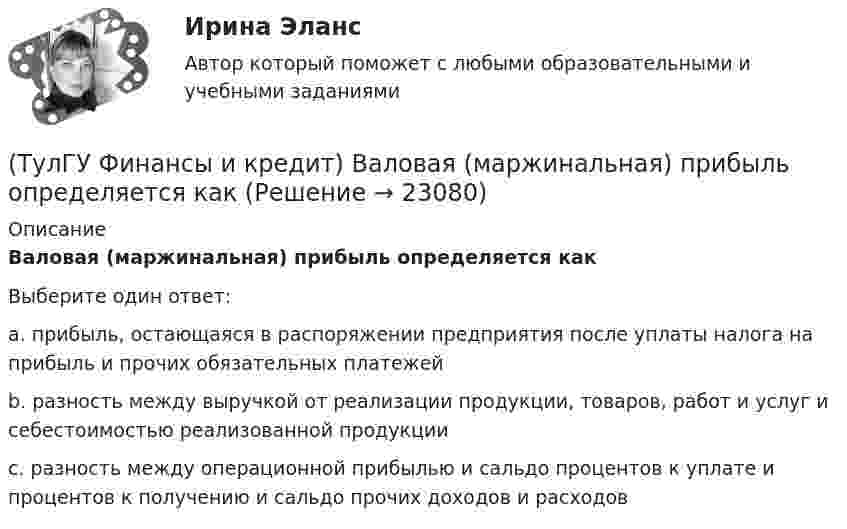      
          Описание
          Валовая (маржинальная) прибыль определяется какВыберите один ответ:a. прибыль, остающаяся в распоряжении предприятия после уплаты налога на прибыль и прочих обязательных платежей b. разность между выручкой от реализации продукции, товаров, работ и услуг и себестоимостью реализованной продукции c. разность между операционной прибылью и сальдо процентов к уплате и процентов к получению и сальдо прочих доходов и расходов   
            
            
            (ТулГУ Финансы и кредит) Бюджетный процесс включает следующие стадии:(ТулГУ Финансы и кредит) Валовая (маржинальная) прибыль определяется как(ТулГУ Финансы и кредит) Внебюджетные фонды(ТулГУ Финансы и кредит в производственных системах) Бюджетная система Российской Федерации следующие уровни:(ТулГУ Финансы и кредит в производственных системах) Валюта баланса предприятия равна 500 000 руб., оборотные активы 350 125 руб. Какова величина иммобилизованных средств:(ТулГУ Финансы и кредит в производственных системах) Величина капитала и резерва на начало периода составила 35%. Тогда коэффициент автономии на начало периода равен:(ТулГУ Финансы и кредит в производственных системах) Вместо СДР в Европейском валютном союзе введен(ТулГУ Философия) Характерной чертой первых философских учений было:(ТулГУ Философия) Явление в мире, данное в восприятии, для познающего субъекта есть, согласно И. Канту:[ТулГУ] Философские проблемы науки и техники (тест, зачет, экзамен, вопросы, ответы)[ТулГУ] Финансы и денежное обращение (тест, зачет, экзамен, вопросы, ответы)(ТулГУ Финансы и кредит) Аккредитив представляет собой(ТулГУ Финансы и кредит) Амортизационный фонд организации(ТулГУ Финансы и кредит) Банковский кредит