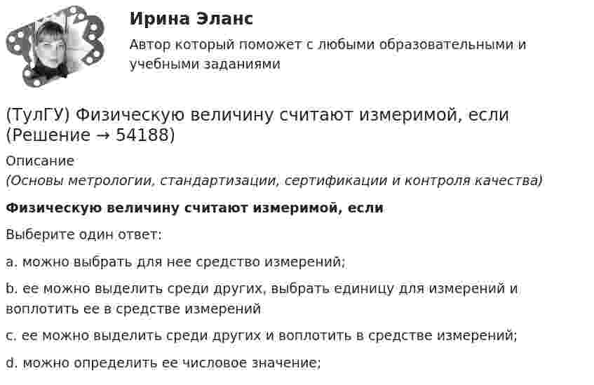      
            Описание
            (Основы метрологии, стандартизации, сертификации и контроля качества)Физическую величину считают измеримой, еслиВыберите один ответ:a. можно выбрать для нее средство измерений; b. ее можно выделить среди других, выбрать единицу для измерений и воплотить ее в средстве измерений c. ее можно выделить среди других и воплотить в средстве измерений; d. можно определить ее числовое значение;   
            
            
            [ТулГУ] Физическая культура (тест, зачет, экзамен, вопросы, ответы)(ТулГУ) Физическую величину считают измеримой, еслиТУЛГУ Физ.культура и спорт КР№ 1 «СУЩНОСТЬ И ПРИЧИНЫ ВОЗНИКНОВЕНИЯ ФИЗИЧЕСКОГО ВОСПИТАНИЯ В ОБЩЕСТВЕ»ТулГУ Философия (ТулГУ Философия) Бытие – единое, сущее и не-сущее; порождающее и поглощающее все видимые вещи. Данная трактовка бытия принадлежит(ТулГУ Философия) Вектор развития вещей, процессов и явлений определяется диалектическим законом:(ТулГУ Философия) Взаимосвязь природы и общества не может характеризоваться:[ТулГУ] Физиология человека (тест, зачет, экзамен, вопросы, ответы)(ТулГУ Физиология человека) Чем больше растянута мышца, тем больше сила сокращений этой мышцы-💯 ТулГУ Физическая культура и спорт (все ответы на тест, декабрь 2022)💯 ТулГУ Физическая культура и спорт (все ответы на тест, октябрь 2022)[ТулГУ] Физическая культура и спорт (тест, зачет, экзамен, вопросы, ответы)ТулГу ФИЗИЧЕСКАЯ КУЛЬТУРА   на тему:  ВЛИЯНИЕ ФИЗИЧЕСКОЙ КУЛЬТУРЫ НА ЗДОРОВЬЕ ЧЕЛОВЕКА 👍 (ТулГУ) Физическая культура / Тема 5. Физическая культура в режиме трудового дня. (Контрольная работа / Оценка - отлично)