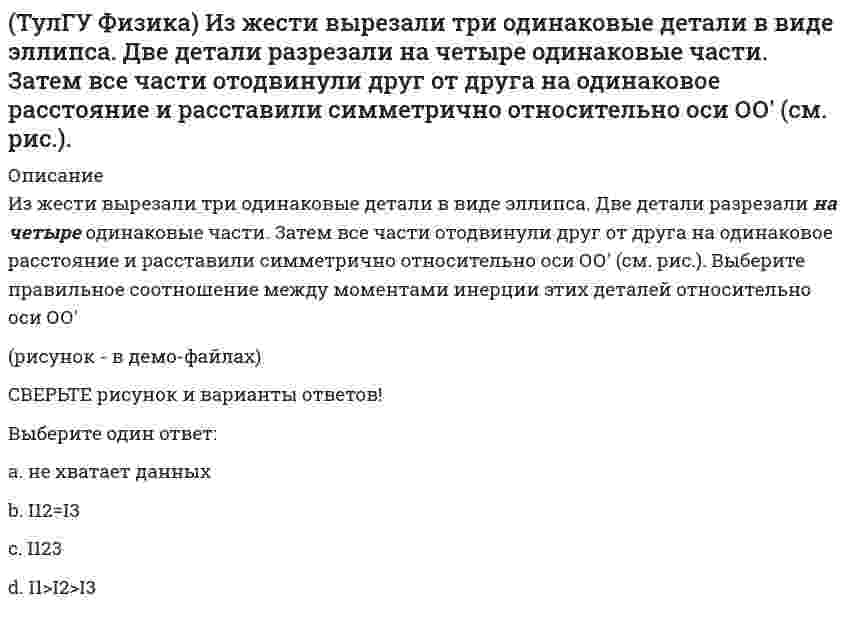     
          Описание
          Из жести вырезали три одинаковые детали в виде эллипса. Две детали разрезали пополам вдоль разных осей симметрии. Затем все части отодвинули друг от друга на одинаковое расстояние и расставили симметрично относительно оси ОО' (см. рис.). Выберите правильное соотношение между моментами инерции этих деталей относительно оси ОО'.(рисунок - в демо-файлах)СВЕРЬТЕ рисунок и варианты ответов!Выберите один ответ:a. I1< I2< I3b. не хватает данныхc. I1=I2< I3d. I1< I2=I3  
            
            
            (ТулГУ Физика) Из жести вырезали три одинаковые детали в виде эллипса. Две детали разрезали пополам вдоль разных осей симметрии. Затем все части отодвинули друг от друга на одинаковое расстояние и расставили симметрично относительно оси ОО' (см. рис.(ТулГУ Физика) Из-за неисправности мотора величина скорости автомобиля синусоидально изменялась во времени, как показано на графике зависимости V(t). В некоторый момент подъема по участку дуги результирующая всех сил, действующих на автомобиль, была (ТулГУ Физика) Микрочастица с массой m, находящаяся в одномерной прямоугольной потенциальной яме ширины L с бесконечно высокими стенками, переходит на основной, самый низкий разрешенный энергетический уровень с разрешенного уровня энергии, (ТулГУ Физика) На двух рисунках представлены амплитудно-частотные характеристики (АЧХ) разных величин в колебательном контуре, состоящем из конденсатора с емкостью С, катушки с индуктивностью L и резистора с сопротивлением R. Рисунки I и II могут (ТулГУ Физика) На рисунке изображен график затухающих колебаний электрического заряда на конденсаторе, описываемый уравнением q(t) = A₀ e–βt sin(ω₁t + φ). Определите логарифмический коэффициент затухания θ (логарифм отношения амплитуды в начальный(ТулГУ Физика) На рисунке представлена зависимость магнитного потока, пронизывающего некоторый замкнутый контур, от времени. Модуль ЭДС индукции в контуре максимален на интервале...(ТулГУ Физика) На рисунке указаны траектории заряженных частиц, имеющих одинаковый модуль заряда и влетающих в однородное магнитное поле, перпендикулярное плоскости чертежа. При этом скорости для частиц 1 и 4 ...ТулГУ Управление проектной деятельностью и бизнес-планирование (ответы на тест)(ТулГУ Управление проектной деятельностью и бизнес-планирование) Подвальное помещение, которое раньше сдавали в аренду, хотят использовать для размещения мастерской по производству садового инвентаря. В этом случае выручка от продажи продукции - это(ТулГУ Управление проектной деятельностью и бизнес-планирование) Под сроком окупаемости инвестиций следует понимать:(ТулГУ Физика) Белый свет падает нормально на плоскую преграду с отверстием. За преградой на удалении l установлен параллельный экран. В центре экрана О из-за дифракции света на отверстии наблюдается максимум освещенности оранжевого света. Экран(ТулГУ Физика) Вольт-амперная характеристика резистора изображена на рисунке. Из графика следует, что сопротивление резистора равно …(ТулГУ Физика) В потоке газа, направленном вдоль вектора n = – ex – ey, скорость газа растет в направлении n` = – ex + ey, где ex и ey - единичные векторы декартовой системы координат. Перенос(ТулГУ Физика) Де Бройль обобщил соотношение p = h/λ для фотона на любые волновые процессы, связанные с частицами, импульс которых равен p. Тогда, если скорость частиц одинакова, то наибольшей длиной волны обладают…
