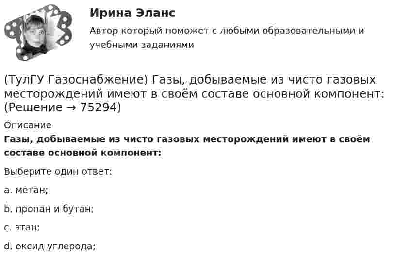     
            Описание
            Газы, добываемые из чисто газовых месторождений имеют в своём составе основной компонент:Выберите один ответ:a. метан; b. пропан и бутан; c. этан;d. оксид углерода;    
            
            
            (ТулГУ Газоснабжение) В соответствии с классификацией городских газопроводов газопровод с рабочим давлением 0,5 МПа относится к газопроводам:(ТулГУ Газоснабжение) Газы, добываемые из чисто газовых месторождений имеют в своём составе основной компонент:(ТулГУ Газоснабжение) ГИИ работают удовлетворительно только при коэффициенте избытка воздуха :(ТулГУ Газоснабжение) ГИИ работают удовлетворительно только при коэффициенте избытка воздуха :(ТулГУ Газоснабжение) Долговечность конструкции определяют:(ТулГУ Газоснабжение) Долговечностью называют:(ТулГУ Газоснабжение) Если Р - число ребер графа; n - число элементарных колец; m - число вершин, то для плоских графов справедливо равенство(ТулГУ) Высота строчных букв для шрифта 14:(ТулГУ) Высота эвакуационных выходов в свету должна быть:(ТулГУ) Высотная отметка верха плит покрытия у парапета +10,200. На какой отметке может быть расположен верхний шов стеновых панелей?(ТулГУ) Высотная отметка верха плиты покрытия у парапета +12,300. На какой отметке может быть расположен верхний шов сборных бетонных стеновых панелей?(ТулГУ) Выходное сопротивление (Rвых) ОУ обычно составляет для интегральных микросхем💯 ТулГУ Газоснабжение [1 семестр] (ответы на тест, август 2022)💯 ТулГУ Газоснабжение [2 семестр] (ответы на тест, август 2022)