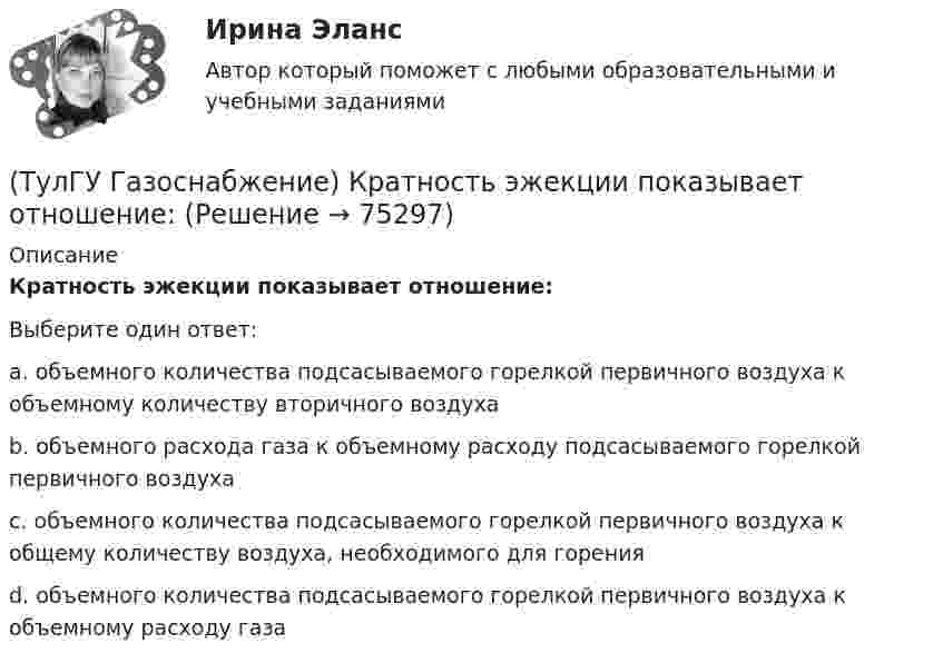      
            Описание
            Кратность эжекции показывает отношение:Выберите один ответ:a. объемного количества подсасываемого горелкой первичного воздуха к объемному количеству вторичного воздуха b. объемного расхода газа к объемному расходу подсасываемого горелкой первичного воздуха c. объемного количества подсасываемого горелкой первичного воздуха к общему количеству воздуха, необходимого для горения d. объемного количества подсасываемого горелкой первичного воздуха к объемному расходу газа    
            
            
            (ТулГУ Газоснабжение) Количество одоранта, вводимого в состав газа, должно быть таким, чтобы ощущался запах одоранта при концентрации газа в воздухе менее:(ТулГУ Газоснабжение) Кратность эжекции показывает отношение:(ТулГУ Газоснабжение) Минимальная тепловая мощность:(ТулГУ Газоснабжение) Наименьшей температурой самовоспламенения обладает:(ТулГУ Газоснабжение) На каком расстоянии выше крыши здания ГРП выводится продувочный газопровод? Не менее:(ТулГУ Газоснабжение) Номинальная относительная длина факела:(ТулГУ Газоснабжение) Номинальная относительная длина факела:(ТулГУ Газоснабжение) В соответствии с классификацией городских газопроводов газопровод с рабочим давлением 0,5 МПа относится к газопроводам:(ТулГУ Газоснабжение) Газы, добываемые из чисто газовых месторождений имеют в своём составе основной компонент:(ТулГУ Газоснабжение) ГИИ работают удовлетворительно только при коэффициенте избытка воздуха :(ТулГУ Газоснабжение) ГИИ работают удовлетворительно только при коэффициенте избытка воздуха :(ТулГУ Газоснабжение) Долговечность конструкции определяют:(ТулГУ Газоснабжение) Долговечностью называют:(ТулГУ Газоснабжение) Если Р - число ребер графа; n - число элементарных колец; m - число вершин, то для плоских графов справедливо равенство