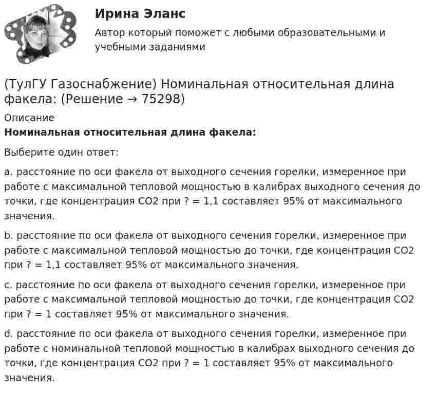      
            Описание
            Номинальная относительная длина факела:Выберите один ответ:a. расстояние по оси факела от выходного сечения горелки, измеренное при работе с максимальной тепловой мощностью в калибрах выходного сечения до точки, где концентрация CO2 при ? = 1,1 составляет 95% от максимального значения. b. расстояние по оси факела от выходного сечения горелки, измеренное при работе с максимальной тепловой мощностью до точки, где концентрация CO2 при ? = 1,1 составляет 95% от максимального значения. c. расстояние по оси факела от выходного сечения горелки, измеренное при работе с максимальной тепловой мощностью до точки, где концентрация CO2 при ? = 1 составляет 95% от максимального значения. d. расстояние по оси факела от выходного сечения горелки, измеренное при работе с номинальной тепловой мощностью в калибрах выходного сечения до точки, где концентрация CO2 при ? = 1 составляет 95% от максимального значения.    
            
            
            (ТулГУ Газоснабжение) На каком расстоянии выше крыши здания ГРП выводится продувочный газопровод? Не менее:(ТулГУ Газоснабжение) Номинальная относительная длина факела:(ТулГУ Газоснабжение) Номинальная относительная длина факела:💯 ТулГУ Газоснабжение (ответы на тесты, сентябрь 2022)(ТулГУ Газоснабжение) Площади поверхности рабочей мембраны взрывных клапанов для котлов тепло (паро) производительностью от 10 до 60 т/ч:(ТулГУ Газоснабжение) Подземные стальные газопроводы с давлением свыше 0,005 МПа до 0,3 МПа с изоляционным покрытием, выполненным с битумной мастикой или полимерной липкой лентой, испытываются:(ТулГУ Газоснабжение) Подземные стальные газопроводы с давлением свыше 0,3 МПа до 0,6 МПа с изоляционным покрытием, выполненным с применением экструдированного полиэтилена или стеклоэмали, испытываются:(ТулГУ Газоснабжение) Долговечность конструкции определяют:(ТулГУ Газоснабжение) Долговечностью называют:(ТулГУ Газоснабжение) Если Р - число ребер графа; n - число элементарных колец; m - число вершин, то для плоских графов справедливо равенство(ТулГУ Газоснабжение) Искусственные газы получают в результате термической обработки:(ТулГУ Газоснабжение) Количество одоранта, вводимого в состав газа, должно быть таким, чтобы ощущался запах одоранта при концентрации газа в воздухе менее:(ТулГУ Газоснабжение) Кратность эжекции показывает отношение:(ТулГУ Газоснабжение) Минимальная тепловая мощность: