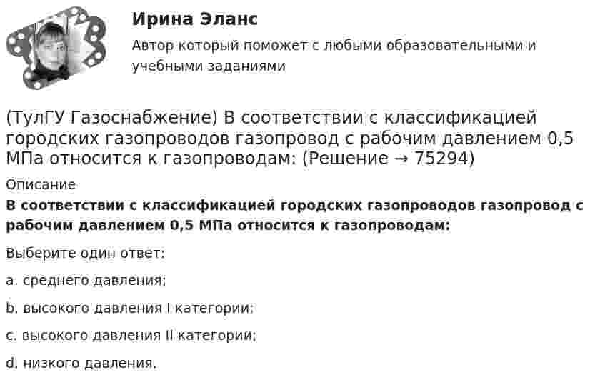      
            Описание
            В соответствии с классификацией городских газопроводов газопровод с рабочим давлением 0,5 МПа относится к газопроводам:Выберите один ответ:a. среднего давления; b. высокого давления I категории; c. высокого давления II категории; d. низкого давления.    
            
            
            (ТулГУ Газоснабжение) Верхний предел настройки ПЗК принимают...(ТулГУ Газоснабжение) В соответствии с классификацией городских газопроводов газопровод с рабочим давлением 0,5 МПа относится к газопроводам:(ТулГУ Газоснабжение) Газы, добываемые из чисто газовых месторождений имеют в своём составе основной компонент:(ТулГУ Газоснабжение) ГИИ работают удовлетворительно только при коэффициенте избытка воздуха :(ТулГУ Газоснабжение) ГИИ работают удовлетворительно только при коэффициенте избытка воздуха :(ТулГУ Газоснабжение) Долговечность конструкции определяют:(ТулГУ Газоснабжение) Долговечностью называют:(ТулГУ) Вы получили заказ на проведение социологического исследования. С какой основной процедуры вы начнете выполнять полученное задание.(ТулГУ) Высота строчных букв для шрифта 14:(ТулГУ) Высота эвакуационных выходов в свету должна быть:(ТулГУ) Высотная отметка верха плит покрытия у парапета +10,200. На какой отметке может быть расположен верхний шов стеновых панелей?(ТулГУ) Высотная отметка верха плиты покрытия у парапета +12,300. На какой отметке может быть расположен верхний шов сборных бетонных стеновых панелей?(ТулГУ) Выходное сопротивление (Rвых) ОУ обычно составляет для интегральных микросхем💯 ТулГУ Газоснабжение [1 семестр] (ответы на тест, август 2022)