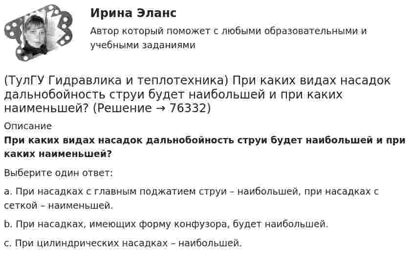      
            Описание
            При каких видах насадок дальнобойность струи будет наибольшей и при каких наименьшей?Выберите один ответ:a. При насадках с главным поджатием струи – наибольшей, при насадках с сеткой – наименьшей. b. При насадках, имеющих форму конфузора, будет наибольшей. c. При цилиндрических насадках – наибольшей.    
            
            
            (ТулГУ Гидравлика и теплотехника) Почему в правой части формул молекулярного и турбулентного диффузионных потоков стоит знак минус?(ТулГУ Гидравлика и теплотехника) При каких видах насадок дальнобойность струи будет наибольшей и при каких наименьшей?(ТулГУ Гидравлика и теплотехника) При повышении температуры скорость испарения жидкости возрастает. Это обусловлено:(ТулГУ Гидравлика и теплотехника) Работа цикла(ТулГУ Гидравлика и теплотехника) Разность, каких давлений определяется при замере потерь давления на преодоление лобовых и местных сопротивлений?(ТулГУ Гидравлика и теплотехника) Режимы реологические закономерности для различных видов жидкостей. Ламинарное течение вязкой жидкости.(ТулГУ Гидравлика и теплотехника) Скорость, при которой функция распределения достигает максимума – это(ТулГУ Гидравлика и теплотехника) Краевые условия - это(ТулГУ Гидравлика и теплотехника) Масса водяного пара, содержащегося в воздухе, в расчете на единичную массу сухого воздуха – это(ТулГУ Гидравлика и теплотехника) Определение гетерогенных термодинамических систем.(ТулГУ Гидравлика и теплотехника) Основное уравнение гидростатики(ТулГУ Гидравлика и теплотехника) Плавление вещества происходит потому, что(ТулГУ Гидравлика и теплотехника) По какой формуле определяется статическое давление столба воздуха?(ТулГУ Гидравлика и теплотехника) По какой формуле рассчитываются общие потери давления?