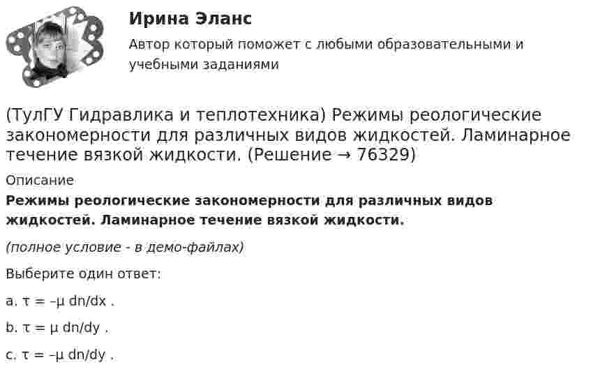    
            Описание
            Режимы реологические закономерности для различных видов жидкостей. Ламинарное течение вязкой жидкости.(полное условие - в демо-файлах)Выберите один ответ:a. τ = –μ dn/dx .b. τ = μ dn/dy .c. τ = –μ dn/dy .   
            
            
            (ТулГУ Гидравлика и теплотехника) Разность, каких давлений определяется при замере потерь давления на преодоление лобовых и местных сопротивлений?(ТулГУ Гидравлика и теплотехника) Режимы реологические закономерности для различных видов жидкостей. Ламинарное течение вязкой жидкости.(ТулГУ Гидравлика и теплотехника) Скорость, при которой функция распределения достигает максимума – это💯 ТулГУ Гидравлика и теплотехника (теплофизика, гидрогазодинамика) 4 семестр (ответы на тест, август 2022)[ТулГУ] Гидравлика и теплотехника (тест, зачет, экзамен, вопросы, ответы)(ТулГУ Гидравлика и теплотехника) Формула Остроградского-Гаусса(ТулГУ Гидравлика и теплотехника) Формулировка Кельвина(ТулГУ Гидравлика и теплотехника) Плавление вещества происходит потому, что(ТулГУ Гидравлика и теплотехника) По какой формуле определяется статическое давление столба воздуха?(ТулГУ Гидравлика и теплотехника) По какой формуле рассчитываются общие потери давления?(ТулГУ Гидравлика и теплотехника) Постоянная Авогадро:(ТулГУ Гидравлика и теплотехника) Почему в правой части формул молекулярного и турбулентного диффузионных потоков стоит знак минус?(ТулГУ Гидравлика и теплотехника) При каких видах насадок дальнобойность струи будет наибольшей и при каких наименьшей?(ТулГУ Гидравлика и теплотехника) При повышении температуры скорость испарения жидкости возрастает. Это обусловлено: