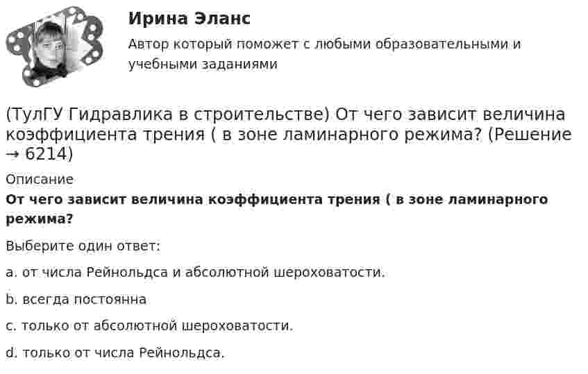      
          Описание
          От чего зависит величина коэффициента трения ( в зоне ламинарного режима?Выберите один ответ:a. от числа Рейнольдса и абсолютной шероховатости. b. всегда постоянна c. только от абсолютной шероховатости. d. только от числа Рейнольдса.   
            
            
            💯 ТулГУ Гидравлика в строительстве (ответы на тест, сентябрь 2022)(ТулГУ Гидравлика в строительстве) От чего зависит величина коэффициента трения ( в зоне ламинарного режима?💯 ТулГУ Гидравлика в строительстве (правильные ответы на тест)(ТулГУ Гидравлика и теплотехника) Взрывается ли угарный газ в смеси с воздухом?(ТулГУ Гидравлика и теплотехника) Гомогенные термодинамические системы – это(ТулГУ Гидравлика и теплотехника) Значение массы молекулы имеет порядок(ТулГУ Гидравлика и теплотехника) Какие виды диффузионных потоков(ТулГУ Газоснабжение) Стабильность горения в отношении отрыва пламени…(ТулГУ Газоснабжение) Углеводороды – газы:(ТулГУ) Геометрически нижняя сумма Дарбу равна:(ТулГУ Гидравлика в строительстве) Как изменится величина коэффициента местного сопротивления при увеличении числа Рейнольдса при турбулентном режиме движения?(ТулГУ Гидравлика в строительстве) Каков энергетический эквивалент понятию пьезометрический напор?💯 ТулГУ Гидравлика в строительстве (ответы на тест, август 2022)💯 ТулГУ Гидравлика в строительстве (ответы на тест, декабрь 2022)