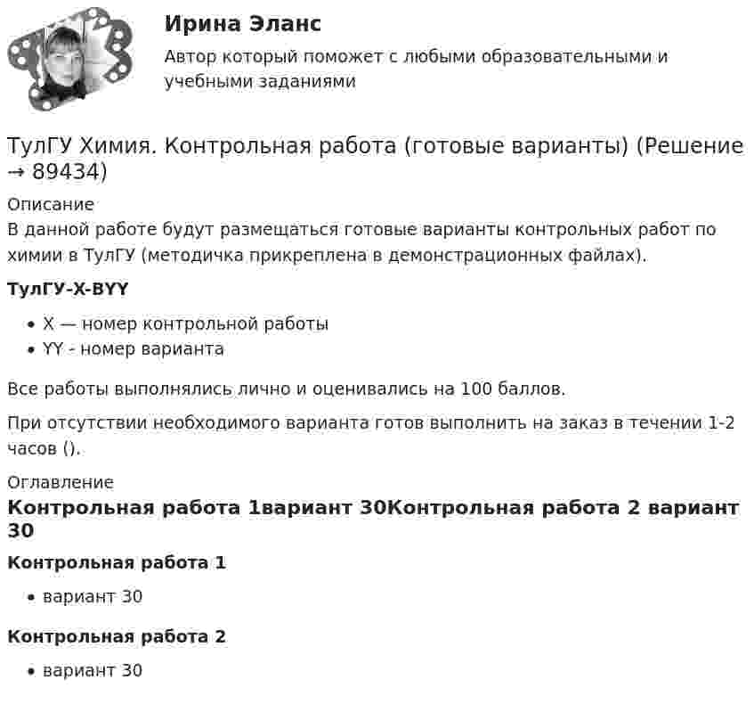     
            Описание
            В данной работе будут размещаться готовые варианты контрольных работ по химии в ТулГУ (методичка прикреплена в демонстрационных файлах). ТулГУ-X-ВYYX — номер контрольной работыYY - номер вариантаВсе работы выполнялись лично и оценивались на 100 баллов. При отсутствии необходимого варианта готов выполнить на заказ в течении 1-2 часов ().  
            Оглавление
            Контрольная работа 1вариант 30Контрольная работа 2 вариант 30  
            
            
            ТулГУ Химия Контрольная работа 2 Вариант 68ТулГУ Химия. Контрольная работа (готовые варианты)💯 ТулГУ Химия / Общая и неорганическая химия (все ответы на тесты, декабрь 2022)💯 ТулГУ Химия / Общая и неорганическая химия (все ответы на тесты, ноябрь 2022)💯 ТулГУ Химия / Общая и неорганическая химия (все ответы на тесты, октябрь 2022)💯 ТулГУ Химия / Общая и неорганическая химия (все ответы на тесты, январь 2023)💯 ТулГУ Химия / Общая и неорганическая химия (ответы на тесты, октябрь 2022)[ТулГУ] Химия (контрольная №2, вариант 43)[ТулГУ] Химия (контрольная №2, вариант 6)ТулГУ Химия Контрольная работа 1 Вариант 19ТулГУ Химия. Контрольная работа 1. Вариант 53 (ТулГУ-1-В53)ТулГУ Химия контрольная работа 1 Вариант 8ТулГУ Химия Контрольная работа 1 Вариант 8ТулГУ Химия Контрольная работа 1 Вариант 8