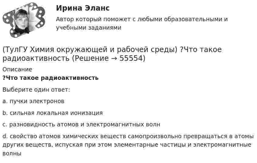      
            Описание
            ?Что такое радиоактивностьВыберите один ответ:a. пучки электронов b. сильная локальная ионизация c. разновидность атомов и электромагнитных волн d. свойство атомов химических веществ самопроизвольно превращаться в атомы других веществ, испуская при этом элементарные частицы и электромагнитные волны    
            
            
            (ТулГУ Химия окружающей и рабочей среды) Что называется коэффициентом биологического поглощения(ТулГУ Химия окружающей и рабочей среды) ?Что такое радиоактивность💯 ТулГУ Химия (ответы на тест, июнь 2022)💯 ТулГУ Химия (правильные ответы на тест)[ТулГУ] Химия (тест, зачет, экзамен, вопросы, ответы)(ТулГУ) Цели стандартизации:(ТулГУ) Цель международной стандартизации – это:(ТулГУ Химия окружающей и рабочей среды) Поражающее действие ионизирующего излучения зависит от:(ТулГУ Химия окружающей и рабочей среды) правильное расположение основной пищевой цепи(ТулГУ Химия окружающей и рабочей среды) При высоком загрязнении окружающей среды пестицидами вначале исчезают (расположите в правильном порядке)(ТулГУ Химия окружающей и рабочей среды) При санитарной оценке воды учитывают(ТулГУ Химия окружающей и рабочей среды) Пути попадания тяжелых металлов в окружающую среду(ТулГУ Химия окружающей и рабочей среды) Фотохимический слю - это…(ТулГУ Химия окружающей и рабочей среды) Хлорорганические экотоксиканты: