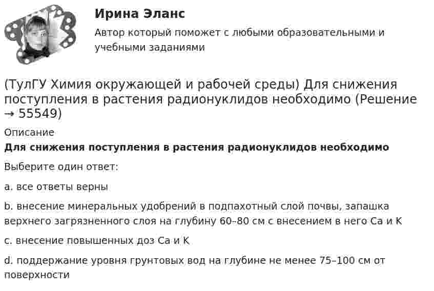      
            Описание
            Для снижения поступления в растения радионуклидов необходимоВыберите один ответ:a. все ответы верны b. внесение минеральных удобрений в подпахотный слой почвы, запашка верхнего загрязненного слоя на глубину 60–80 см с внесением в него Са и K c. внесение повышенных доз Са и K d. поддержание уровня грунтовых вод на глубине не менее 75–100 см от поверхности    
            
            
            (ТулГУ Химия окружающей и рабочей среды) Визуально степень прозрачности воды оценивают по следующей шкале(ТулГУ Химия окружающей и рабочей среды) Для снижения поступления в растения радионуклидов необходимо(ТулГУ Химия окружающей и рабочей среды) Интегральные характеристики для организма:(ТулГУ Химия окружающей и рабочей среды) К группе организмов-редуцентов относят:(ТулГУ Химия окружающей и рабочей среды) К основным видам загрязнений относятся:(ТулГУ Химия окружающей и рабочей среды) Методы, используемые в водной токсикологии, могут быть разделены на:(ТулГУ Химия окружающей и рабочей среды) Основные типы неорганических экотоксикантов:ТулГУ Химия Контрольная работа 2 Вариант 68ТулГУ Химия. Контрольная работа (готовые варианты)💯 ТулГУ Химия / Общая и неорганическая химия (все ответы на тесты, декабрь 2022)💯 ТулГУ Химия / Общая и неорганическая химия (все ответы на тесты, ноябрь 2022)💯 ТулГУ Химия / Общая и неорганическая химия (все ответы на тесты, октябрь 2022)💯 ТулГУ Химия / Общая и неорганическая химия (все ответы на тесты, январь 2023)💯 ТулГУ Химия / Общая и неорганическая химия (ответы на тесты, октябрь 2022)