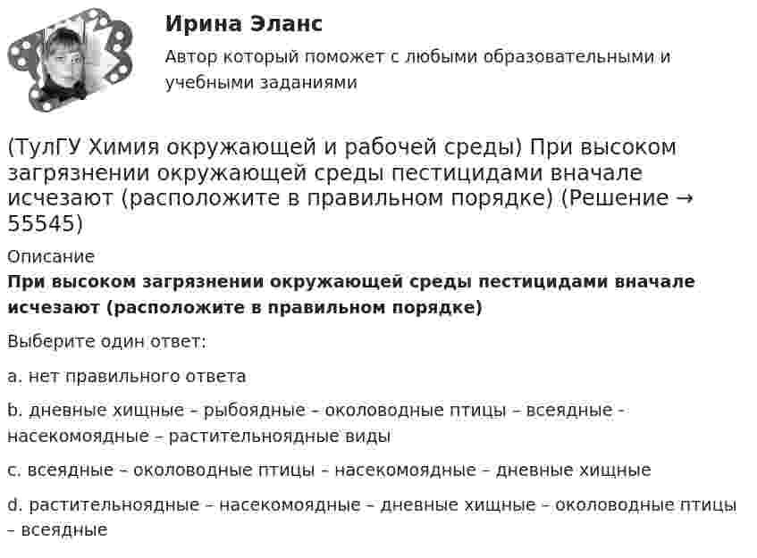      
            Описание
            При высоком загрязнении окружающей среды пестицидами вначале исчезают (расположите в правильном порядке)Выберите один ответ:a. нет правильного ответа b. дневные хищные – рыбоядные – околоводные птицы – всеядные - насекомоядные – растительноядные виды c. всеядные – околоводные птицы – насекомоядные – дневные хищные d. растительноядные – насекомоядные – дневные хищные – околоводные птицы – всеядные    
            
            
            (ТулГУ Химия окружающей и рабочей среды) правильное расположение основной пищевой цепи(ТулГУ Химия окружающей и рабочей среды) При высоком загрязнении окружающей среды пестицидами вначале исчезают (расположите в правильном порядке)(ТулГУ Химия окружающей и рабочей среды) При санитарной оценке воды учитывают(ТулГУ Химия окружающей и рабочей среды) Пути попадания тяжелых металлов в окружающую среду(ТулГУ Химия окружающей и рабочей среды) Фотохимический слю - это…(ТулГУ Химия окружающей и рабочей среды) Хлорорганические экотоксиканты:(ТулГУ Химия окружающей и рабочей среды) Циркуляция пестицидов может происходить по следующим путям:(ТулГУ Химия окружающей и рабочей среды) Для снижения поступления в растения радионуклидов необходимо(ТулГУ Химия окружающей и рабочей среды) Интегральные характеристики для организма:(ТулГУ Химия окружающей и рабочей среды) К группе организмов-редуцентов относят:(ТулГУ Химия окружающей и рабочей среды) К основным видам загрязнений относятся:(ТулГУ Химия окружающей и рабочей среды) Методы, используемые в водной токсикологии, могут быть разделены на:(ТулГУ Химия окружающей и рабочей среды) Основные типы неорганических экотоксикантов:(ТулГУ Химия окружающей и рабочей среды) Основные факторы, определяющие степень загрязнения продукции расте- ниеводства радионуклидами