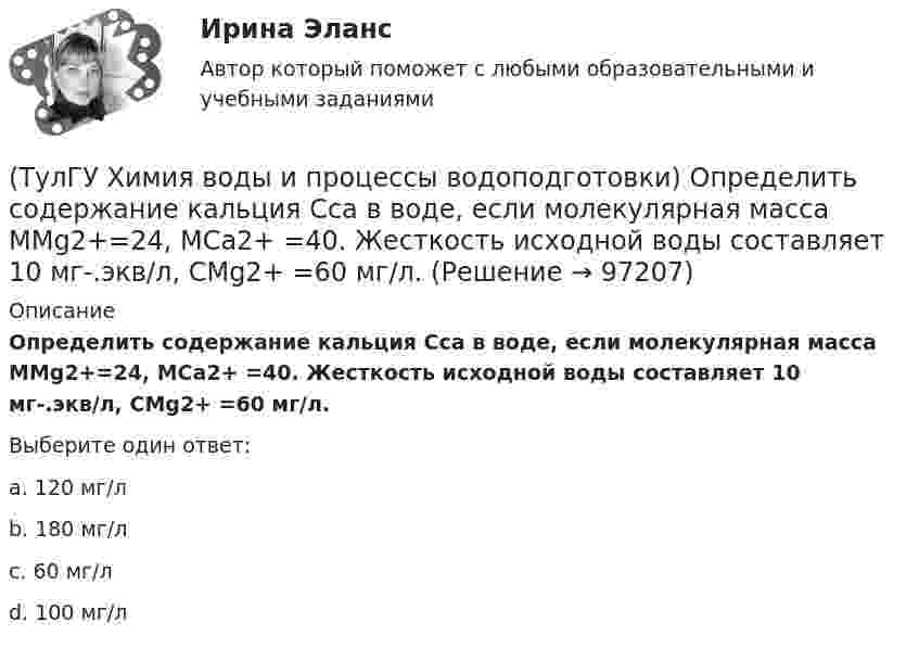      
            Описание
            Определить содержание кальция Ccа в воде, если молекулярная масса МMg2+=24, МCa2+ =40. Жесткость исходной воды составляет 10 мг-.экв/л, CMg2+ =60 мг/л.Выберите один ответ:a. 120 мг/л b. 180 мг/л c. 60 мг/л d. 100 мг/л    
            
            
            (ТулГУ Химия воды и процессы водоподготовки) Определить магниевую жесткость воды, если молекулярная масса МMg2+=24, МCa2+ =40. Жесткость исходной воды составляет 4 мг-.экв/л, CСа2+ =60 мг/л.(ТулГУ Химия воды и процессы водоподготовки) Определить содержание кальция Ccа в воде, если молекулярная масса МMg2+=24, МCa2+ =40. Жесткость исходной воды составляет 10 мг-.экв/л, CMg2+ =60 мг/л.(ТулГУ Химия воды и процессы водоподготовки) Осветлитель коридорного типа состоит:💯 ТулГУ Химия воды и процессы водоподготовки (ответы на тест, ноябрь 2022)(ТулГУ Химия воды и процессы водоподготовки) Отмывку анионитовых фильтров первой ступени после регенерации следует производить(ТулГУ Химия воды и процессы водоподготовки) Отношение диаметра вертикального отстойника к высоте зону осаждения должно быть в пределах:(ТулГУ Химия воды и процессы водоподготовки) Потенциал коллоидной частицы на границе адсорбционного слоя(ТулГУ Финансы и кредит) Экономический смысл показателей рентабельности состоит в том, что они характеризуют(ТулГУ) Фокус-группа – это...(ТулГУ) Формула для определения минимального кавитационного заноса насоса(ТулГУ Химия воды и процессы водоподготовки) В качестве контактной массы для загрузки вихревых реакторов не следует применять(ТулГУ Химия воды и процессы водоподготовки) Вода источника водоснабжения считается маломутной при содержании взвеси в воде в мг/л(ТулГУ Химия воды и процессы водоподготовки) Каким образом можно увеличить количество обессоленной воды на единицу греющего пара(ТулГУ Химия воды и процессы водоподготовки) Объем расходных баков для полиакриламида (ПАА) определяется