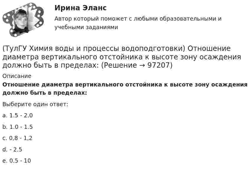      
            Описание
            Отношение диаметра вертикального отстойника к высоте зону осаждения должно быть в пределах:Выберите один ответ:a. 1.5 - 2.0 b. 1.0 - 1.5 c. 0,8 - 1,2 d. - 2.5 e. 0.5 - 10    
            
            
            (ТулГУ Химия воды и процессы водоподготовки) Отмывку анионитовых фильтров первой ступени после регенерации следует производить(ТулГУ Химия воды и процессы водоподготовки) Отношение диаметра вертикального отстойника к высоте зону осаждения должно быть в пределах:(ТулГУ Химия воды и процессы водоподготовки) Потенциал коллоидной частицы на границе адсорбционного слоя(ТулГУ Химия воды и процессы водоподготовки) Приготовление раствора активной кремнекислоты производится(ТулГУ  Химия воды и процессы водоподготовки) Удельный расход соли на регенерацию Na-катионитовых фильтров второй ступени принимается(ТулГУ Химия воды и процессы водоподготовки) Что называется емкостью поглощения катионитаТулГУ Химия (готовые решения задач)(ТулГУ Химия воды и процессы водоподготовки) Вода источника водоснабжения считается маломутной при содержании взвеси в воде в мг/л(ТулГУ Химия воды и процессы водоподготовки) Каким образом можно увеличить количество обессоленной воды на единицу греющего пара(ТулГУ Химия воды и процессы водоподготовки) Объем расходных баков для полиакриламида (ПАА) определяется(ТулГУ Химия воды и процессы водоподготовки) Определить магниевую жесткость воды, если молекулярная масса(ТулГУ Химия воды и процессы водоподготовки) Определить магниевую жесткость воды, если молекулярная масса МMg2+=24, МCa2+ =40. Жесткость исходной воды составляет 4 мг-.экв/л, CСа2+ =60 мг/л.(ТулГУ Химия воды и процессы водоподготовки) Определить содержание кальция Ccа в воде, если молекулярная масса МMg2+=24, МCa2+ =40. Жесткость исходной воды составляет 10 мг-.экв/л, CMg2+ =60 мг/л.(ТулГУ Химия воды и процессы водоподготовки) Осветлитель коридорного типа состоит: