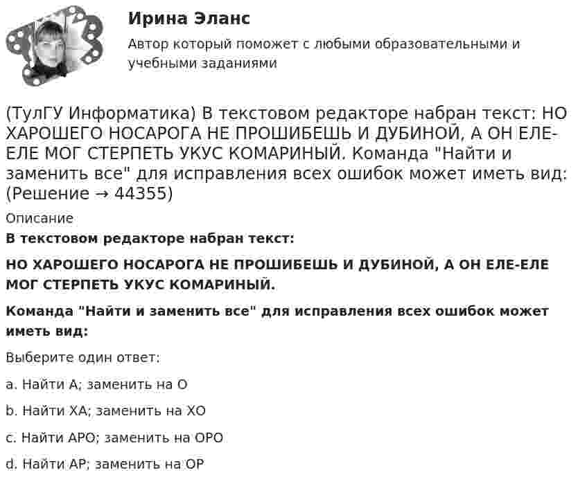      
            Описание
            B текстовом редакторе набран текст:НО ХАРОШЕГО НОСАРОГА НЕ ПРОШИБЕШЬ И ДУБИНОЙ, А ОН ЕЛЕ-ЕЛЕ МОГ СТЕРПЕТЬ УКУС КОМАРИНЫЙ.Команда Найти и заменить все для исправления всех ошибок может иметь вид:Выберите один ответ:a. Найти А; заменить на О b. Найти ХА; заменить на ХО c. Найти АРО; заменить на ОРО d. Найти АР; заменить на ОР   
            
            
            (ТулГУ) Интегрированная логистическая поддержка относится …(ТулГУ Информатика) B текстовом редакторе набран текст:  НО ХАРОШЕГО НОСАРОГА НЕ ПРОШИБЕШЬ И ДУБИНОЙ, А ОН ЕЛЕ-ЕЛЕ МОГ СТЕРПЕТЬ УКУС КОМАРИНЫЙ.  Команда Найти и заменить все для исправления всех ошибок может иметь вид:(ТулГУ Информатика) DNS-сервер в сети Интернет используется:(ТулГУ Информатика) В Mathcad набрано A := (0 3 / –1 2) b := (4 0). Что произойдет, если набрать A*b=(ТулГУ Информатика) В Mathcad набрано A := (0 3 / –1 2) b := (4 0). Что произойдет, если набрать b*A=(ТулГУ Информатика) В каком варианте дано точное определение данных?(ТулГУ Информатика) В каком варианте перечислены все порядковые типы данных?💯 ТулГУ Иностранный язык (английский) часть 2 (ответы на тест, декабрь 2022)💯 ТулГУ Иностранный язык (английский) часть 2 (ответы на тест, декабрь 2022)[ТулГУ] Иностранный язык (английский) часть 2 (тест, зачет, экзамен, вопросы, ответы)💯 ТулГУ Иностранный язык (английский язык) > Итоговый тест за второй год обучения (ответы на тест, август 2022)💯 ТулГУ Иностранный язык (английский язык) > Итоговый тест за первый год обучения (ответы на тест, август 2022)💯 ТулГУ Иностранный язык (английский язык) (ответы на тесты, октябрь 2022)💯 ТулГУ Иностранный язык (английский язык) (ответы на тесты, сентябрь 2022)