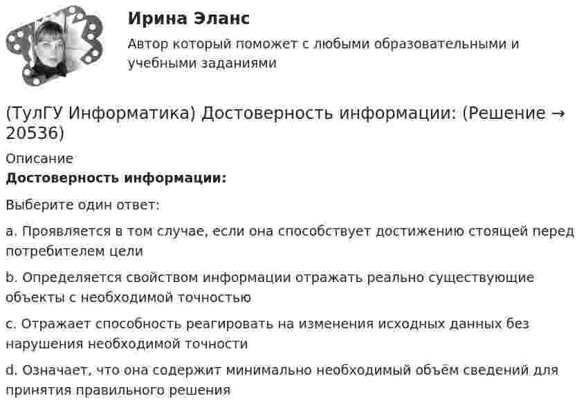      
          Описание
          Достоверность информации:Выберите один ответ:a. Проявляется в том случае, если она способствует достижению стоящей перед потребителем цели b. Определяется свойством информации отражать реально существующие объекты с необходимой точностью c. Отражает способность реагировать на изменения исходных данных без нарушения необходимой точности d. Означает, что она содержит минимально необходимый объём сведений для принятия правильного решения   
            
            
            (ТулГУ Информатика) Для присваивания указателю адреса в C++ некоторой переменной используется операция:(ТулГУ Информатика) Достоверность информации:(ТулГУ Информатика) Запрос в ООП - это то,(ТулГУ Информатика) Запрос к базе данных с полями Товар, Продавец и Цена для получения информации о продавцах, продающих товар X по цене не выше Y, содержит выражение(ТулГУ Информатика) Запросу (Физика = 5 или Информатика = 5) и Математика =5 иПерваяБуква(Фамилия) = “И” в базе данных  отвечают записи:💯 ТулГУ Информатика > Зачет/экзамен (часть 1) (правильные ответы на тест)💯 ТулГУ Информатика > Зачет/экзамен (часть 2) (правильные ответы на тест)(ТулГУ Информатика) В каком варианте представлена основная операция языка SQL?(ТулГУ Информатика) В каком виде наиболее широко используется запись алгоритмов?(ТулГУ Информатика) Во время исполнения программа находится в:(ТулГУ Информатика) В представленном фрагменте программы b:=10; d:=50 нц пока d>=b d:=d-b кц тело цикла выполнится(ТулГУ Информатика) В результате выполнения алгоритма нц для i:=3 до 5 вывод i кц будут выведены числа...(ТулГУ Информатика) В сканере ____ типа считывающая головка неподвижна, а оригинал закрепляют на вращающейся поверхности.(ТулГУ Информатика) Вы хотите выделить в редакторе Word предложение курсивом. Для этого нужно: