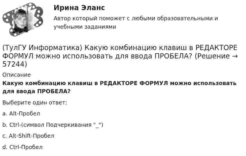      
            Описание
            Какую комбинацию клавиш в РЕДАКТОРЕ ФОРМУЛ можно использовать для ввода ПРОБЕЛА?Выберите один ответ:a. Alt-Пробелb. Ctrl-(символ Подчеркивания _)c. Alt-Shift-Пробелd. Ctrl-Пробел   
            
            
            (ТулГУ Информатика) Какой тип информации не существует?(ТулГУ Информатика) Какую комбинацию клавиш в РЕДАКТОРЕ ФОРМУЛ можно использовать для ввода ПРОБЕЛА?(ТулГУ Информатика) Конкретный объект возникает при:(ТулГУ Информатика) Координатную сетку (Excel) на рабочем листе образуют:(ТулГУ Информатика) К сервисам сети Интернет не относят …(ТулГУ Информатика) Кэш-память используется для …(ТулГУ Информатика) Логические выражения –(ТулГУ Информатика) Какие три категории предложений существуют в SQL?(ТулГУ Информатика) Каким образом записывается и передаётся информация в ЭВМ?(ТулГУ Информатика) Как назывался самый ПЕРВЫЙ ПЕРСОНАЛЬНЫЙ компьютер?(ТулГУ Информатика) Какого этапа моделирование не существует?(ТулГУ Информатика) Какое из приведенных ниже выражений MathCADa позволяет получить аналитическую зависимость для вычисления производной некоторой ранее определенной функции f(x)?(ТулГУ Информатика) Какое из приведенных ниже выражений MathCADa позволяет получить числовое значение производной некоторой ранее определенной в документе функции f(x) при заданном X?(ТулГУ Информатика) Какое количество информации содержит один разряд двоичного числа?