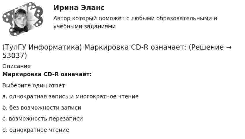      
            Описание
            Маркировка CD-R означает:Выберите один ответ:a. однократная запись и многократное чтениеb. без возможности записиc. возможность перезаписиd. однократное чтение  
            
            
            (ТулГУ Информатика) Логические выражения –(ТулГУ Информатика) Маркировка CD-R означает:(ТулГУ Информатика) Модем, передающий информацию со скоростью 28800 бит/с, за 1 с может передать(ТулГУ Информатика) Модем, передающий информацию со скоростью 28 800 бит/с, может передать две страницы текста (3600 байт) в течении...(ТулГУ Информатика) Мост - это:(ТулГУ Информатика) Назначением шин компьютера является...(ТулГУ Информатика) Наиболее распространенной операционной системой для локальной вычислительной сети является:(ТулГУ Информатика) Какое количество информации содержит один разряд двоичного числа?(ТулГУ Информатика) Какой объект является базовым в MS Access?(ТулГУ Информатика) Какой тип информации не существует?(ТулГУ Информатика) Какую комбинацию клавиш в РЕДАКТОРЕ ФОРМУЛ можно использовать для ввода ПРОБЕЛА?(ТулГУ Информатика) Конкретный объект возникает при:(ТулГУ Информатика) Координатную сетку (Excel) на рабочем листе образуют:(ТулГУ Информатика) К сервисам сети Интернет не относят …
