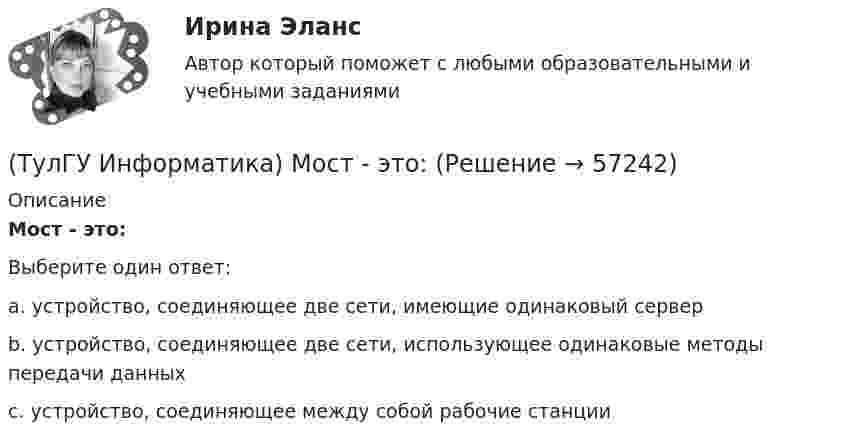      
            Описание
            Мост - это:Выберите один ответ:a. устройство, соединяющее две сети, имеющие одинаковый сервер b. устройство, соединяющее две сети, использующее одинаковые методы передачи данных c. устройство, соединяющее между собой рабочие станции    
            
            
            (ТулГУ Информатика) Модем, передающий информацию со скоростью 28 800 бит/с, может передать две страницы текста (3600 байт) в течении...(ТулГУ Информатика) Мост - это:(ТулГУ Информатика) Назначением шин компьютера является...(ТулГУ Информатика) Наиболее распространенной операционной системой для локальной вычислительной сети является:(ТулГУ Информатика) Найдите корень уравнения f(x)=0 при следующих значениях коэффициентов  a ⋅ xⁿ + b ⋅ eˣ + c = 0 (n= 3, a= 10, b= 2, с= 1)(ТулГУ Информатика) Найдите корень уравнения f(x)=0 при следующих значениях коэффициентов a ⋅ xⁿ + b ⋅ eˣ + c = 0 (n= 3, a= 10, b= 8, с= 1)(ТулГУ Информатика) Найдите корень уравнения f(x)=0 при следующих значениях коэффициентов a ⋅ xⁿ + b ⋅ eˣ + c = 0 (n= 3, a= 2, b= 6, с= 1)(ТулГУ Информатика) Какую комбинацию клавиш в РЕДАКТОРЕ ФОРМУЛ можно использовать для ввода ПРОБЕЛА?(ТулГУ Информатика) Конкретный объект возникает при:(ТулГУ Информатика) Координатную сетку (Excel) на рабочем листе образуют:(ТулГУ Информатика) К сервисам сети Интернет не относят …(ТулГУ Информатика) Кэш-память используется для …(ТулГУ Информатика) Логические выражения –(ТулГУ Информатика) Маркировка CD-R означает: