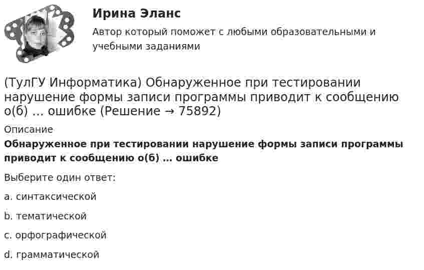      
            Описание
            Обнаруженное при тестировании нарушение формы записи программы приводит к сообщению о(б) … ошибкеВыберите один ответ:a. синтаксической b. тематической c. орфографической d. грамматической    
            
            
            (ТулГУ Информатика) Найдите с точностью до 3 знаков после запятой значение определенного интеграла при следующих значениях коэффициентов I = ∫₁b x/c ⋅ lg(x²/g). (b= 4, c= 5, g= 3)(ТулГУ Информатика) Обнаруженное при тестировании нарушение формы записи программы приводит к сообщению о(б) … ошибке(ТулГУ Информатика) Общие информационные процессы – это:(ТулГУ Информатика) Общие принципы функционирования универсальных вычислительных устройств ( компьютеров сформулировал:(ТулГУ Информатика) Объявление char S1[ ] = {a\0}; в C++ создает массив из ___(вставить) элементов:(ТулГУ Информатика) Объявлены структуры в C++ structs{ inti,r; charp;} s1, *s2; Какое из обращений к элементам структуры является ошибочным (выбрать): 1) s1.i 2) s2->r ; 3) p=&s1; s2->r;:(ТулГУ Информатика) Основная идея структурного программирования состоит в том, что ..(ТулГУ Информатика) Найдите с точностью до 3 знаков после запятой значение определенного интеграла при следующих значениях коэффициентов  I = ∫₁b sin(x² + c) / (g ⋅ √x). (b= 2, c= 5, g= 2)(ТулГУ Информатика) Найдите с точностью до 3 знаков после запятой значение определенного интеграла при следующих значениях коэффициентов I = ∫₁b sin(x² + c) / (g ⋅ √x). (b= 2, c= 6, g= 4)(ТулГУ Информатика) Найдите с точностью до 3 знаков после запятой значение определенного интеграла при следующих значениях коэффициентов I = ∫₁b sin(x² + c) / (g ⋅ √x). (b= 4, c= 2, g= 1)(ТулГУ Информатика) Найдите с точностью до 3 знаков после запятой значение определенного интеграла при следующих значениях коэффициентов I = ∫₁b sin(x² + c) / (g ⋅ √x). (b= 4, c= 3, g= 1)(ТулГУ Информатика) Найдите с точностью до 3 знаков после запятой значение определенного интеграла при следующих значениях коэффициентов I = ∫₁b x/c ⋅ lg(x²/g). (b= 2, c= 2, g= 3)(ТулГУ Информатика) Найдите с точностью до 3 знаков после запятой значение определенного интеграла при следующих значениях коэффициентов  I = ∫₁b x/c ⋅ lg(x²/g). (b= 2, c= 3, g= 3)(ТулГУ Информатика) Найдите с точностью до 3 знаков после запятой значение определенного интеграла при следующих значениях коэффициентов I = ∫₁b x/c ⋅ lg(x²/g). (b= 2, c= 6, g= 8)