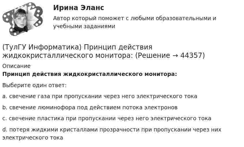      
            Описание
            Принцип действия жидкокристаллического монитора:Выберите один ответ:a. свечение газа при пропускании через него электрического тока b. свечение люминофора под действием потока электронов c. свечение пластика при пропускании через него электрического тока d. потеря жидкими кристаллами прозрачности при пропускании через них электрического тока   
            
            
            (ТулГУ Информатика) Представлен фрагмент электронной таблицы, содержащий числа и формулы. После вставки строки между второй и третьей строками значение в ячейке D6 будет равно: (ТулГУ Информатика) Принцип действия жидкокристаллического монитора:(ТулГУ Информатика) Принцип работы струйного принтера:(ТулГУ Информатика) Программа, запускаемая при включении персонального компьютера, осуществляющая диалог с пользователем, организующая управление ресурсами компьютера и реализующая выполнение других программ, называется …(ТулГУ Информатика) Протоколирование действий пользователя позволяет(ТулГУ Информатика) Процессы, входящие в процесс сбора информации – это:(ТулГУ Информатика) Резидентная программа:(ТулГУ Информатика) Объявление char S1[ ] = {a\0}; в C++ создает массив из ___(вставить) элементов:(ТулГУ Информатика) Объявлены структуры в C++ structs{ inti,r; charp;} s1, *s2; Какое из обращений к элементам структуры является ошибочным (выбрать): 1) s1.i 2) s2->r ; 3) p=&s1; s2->r;:(ТулГУ Информатика) Основная идея структурного программирования состоит в том, что ..💯 ТулГУ Информатика (ответы на тесты, декабрь 2022)💯 ТулГУ Информатика (ответы на тесты, октябрь 2022)💯 ТулГУ Информатика (ответы на тесты, сентябрь 2022)(ТулГУ Информатика) Параметры, указываемые в момент вызова подпрограммы из основной программы, называются ...
