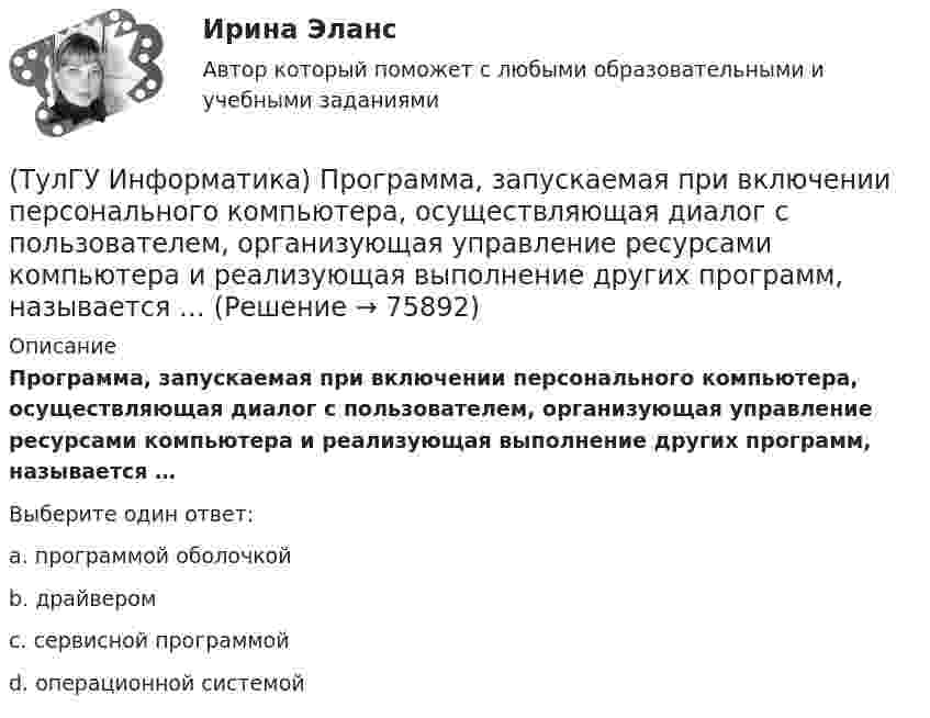      
            Описание
            Программа, запускаемая при включении персонального компьютера, осуществляющая диалог с пользователем, организующая управление ресурсами компьютера и реализующая выполнение других программ, называется …Выберите один ответ:a. программой оболочкой b. драйвером c. сервисной программой d. операционной системой    
            
            
            (ТулГУ Информатика) Принцип работы струйного принтера:(ТулГУ Информатика) Программа, запускаемая при включении персонального компьютера, осуществляющая диалог с пользователем, организующая управление ресурсами компьютера и реализующая выполнение других программ, называется …(ТулГУ Информатика) Протоколирование действий пользователя позволяет(ТулГУ Информатика) Процессы, входящие в процесс сбора информации – это:(ТулГУ Информатика) Резидентная программа:(ТулГУ Информатика) Результатом сложения двоичных чисел 101010₂ и 101010₂ будет:(ТулГУ Информатика) Сканирование книги является операцией _________ данных(ТулГУ Информатика) Основная идея структурного программирования состоит в том, что ..💯 ТулГУ Информатика (ответы на тесты, декабрь 2022)💯 ТулГУ Информатика (ответы на тесты, октябрь 2022)💯 ТулГУ Информатика (ответы на тесты, сентябрь 2022)(ТулГУ Информатика) Параметры, указываемые в момент вызова подпрограммы из основной программы, называются ...(ТулГУ Информатика) По какому полю базы данных упорядочены записи(ТулГУ Информатика) Представлен фрагмент электронной таблицы, содержащий числа и формулы. После вставки строки между второй и третьей строками значение в ячейке D6 будет равно: 