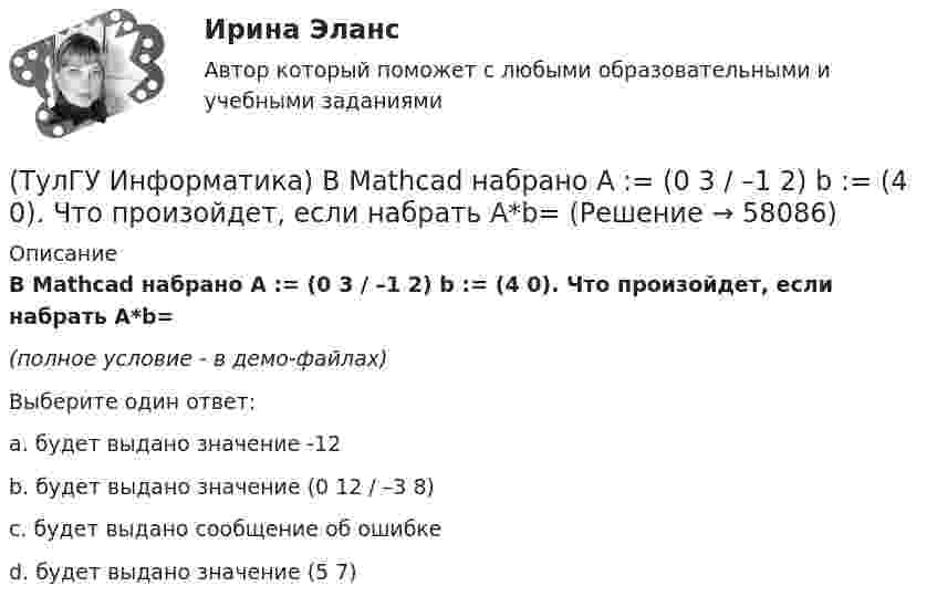     
            Описание
            В Mathcad набрано A := (0 3 / –1 2) b := (4 0). Что произойдет, если набрать A*b=(полное условие - в демо-файлах)Выберите один ответ:a. будет выдано значение -12b. будет выдано значение (0 12 / –3 8)c. будет выдано сообщение об ошибке d. будет выдано значение (5 7)   
            
            
            (ТулГУ Информатика) DNS-сервер в сети Интернет используется:(ТулГУ Информатика) В Mathcad набрано A := (0 3 / –1 2) b := (4 0). Что произойдет, если набрать A*b=(ТулГУ Информатика) В Mathcad набрано A := (0 3 / –1 2) b := (4 0). Что произойдет, если набрать b*A=(ТулГУ Информатика) В каком варианте дано точное определение данных?(ТулГУ Информатика) В каком варианте перечислены все порядковые типы данных?(ТулГУ Информатика) В каком варианте представлена основная операция языка SQL?(ТулГУ Информатика) В каком виде наиболее широко используется запись алгоритмов?[ТулГУ] Иностранный язык (английский) часть 2 (тест, зачет, экзамен, вопросы, ответы)💯 ТулГУ Иностранный язык (английский язык) > Итоговый тест за второй год обучения (ответы на тест, август 2022)💯 ТулГУ Иностранный язык (английский язык) > Итоговый тест за первый год обучения (ответы на тест, август 2022)💯 ТулГУ Иностранный язык (английский язык) (ответы на тесты, октябрь 2022)💯 ТулГУ Иностранный язык (английский язык) (ответы на тесты, сентябрь 2022)💯 ТулГУ Иностранный язык (английский язык) (правильные ответы на тесты)(ТулГУ) Интегрированная логистическая поддержка относится …