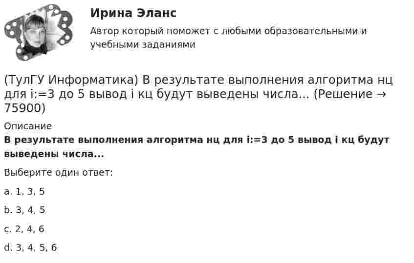     
            Описание
            В результате выполнения алгоритма нц для i:=3 до 5 вывод i кц будут выведены числа...Выберите один ответ:a. 1, 3, 5 b. 3, 4, 5 c. 2, 4, 6 d. 3, 4, 5, 6    
            
            
            (ТулГУ Информатика) В представленном фрагменте программы b:=10; d:=50 нц пока d>=b d:=d-b кц тело цикла выполнится(ТулГУ Информатика) В результате выполнения алгоритма нц для i:=3 до 5 вывод i кц будут выведены числа...(ТулГУ Информатика) В сканере ____ типа считывающая головка неподвижна, а оригинал закрепляют на вращающейся поверхности.(ТулГУ Информатика) Вы хотите выделить в редакторе Word предложение курсивом. Для этого нужно:(ТулГУ Информатика) Дан фрагмент текстового документа  1. Аппаратное обеспечение:  a. Системный блок  b. Монитор  c. Клавиатура  d. Принтер  2. Программное обесечение:  a. Системное  b. Прикладное  3. Инструментарий программирования  Какой тип(ТулГУ Информатика) Для присваивания указателю адреса в C++ некоторой переменной используется операция:(ТулГУ Информатика) Достоверность информации:(ТулГУ Информатика) DNS-сервер в сети Интернет используется:(ТулГУ Информатика) В Mathcad набрано A := (0 3 / –1 2) b := (4 0). Что произойдет, если набрать A*b=(ТулГУ Информатика) В Mathcad набрано A := (0 3 / –1 2) b := (4 0). Что произойдет, если набрать b*A=(ТулГУ Информатика) В каком варианте дано точное определение данных?(ТулГУ Информатика) В каком варианте перечислены все порядковые типы данных?(ТулГУ Информатика) В каком варианте представлена основная операция языка SQL?(ТулГУ Информатика) В каком виде наиболее широко используется запись алгоритмов?