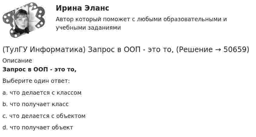      
            Описание
            Запрос в ООП - это то,Выберите один ответ:a. что делается с классом b. что получает класс c. что делается с объектом d. что получает объект   
            
            
            (ТулГУ Информатика) Достоверность информации:(ТулГУ Информатика) Запрос в ООП - это то,(ТулГУ Информатика) Запрос к базе данных с полями Товар, Продавец и Цена для получения информации о продавцах, продающих товар X по цене не выше Y, содержит выражение(ТулГУ Информатика) Запросу (Физика = 5 или Информатика = 5) и Математика =5 иПерваяБуква(Фамилия) = “И” в базе данных  отвечают записи:💯 ТулГУ Информатика > Зачет/экзамен (часть 1) (правильные ответы на тест)💯 ТулГУ Информатика > Зачет/экзамен (часть 2) (правильные ответы на тест)(ТулГУ Информатика) Знак операции поразрядное исключающее ИЛИ в С++ имеет вид:(ТулГУ Информатика) В каком виде наиболее широко используется запись алгоритмов?(ТулГУ Информатика) Во время исполнения программа находится в:(ТулГУ Информатика) В представленном фрагменте программы b:=10; d:=50 нц пока d>=b d:=d-b кц тело цикла выполнится(ТулГУ Информатика) В результате выполнения алгоритма нц для i:=3 до 5 вывод i кц будут выведены числа...(ТулГУ Информатика) В сканере ____ типа считывающая головка неподвижна, а оригинал закрепляют на вращающейся поверхности.(ТулГУ Информатика) Вы хотите выделить в редакторе Word предложение курсивом. Для этого нужно:(ТулГУ Информатика) Дан фрагмент текстового документа  1. Аппаратное обеспечение:  a. Системный блок  b. Монитор  c. Клавиатура  d. Принтер  2. Программное обесечение:  a. Системное  b. Прикладное  3. Инструментарий программирования  Какой тип