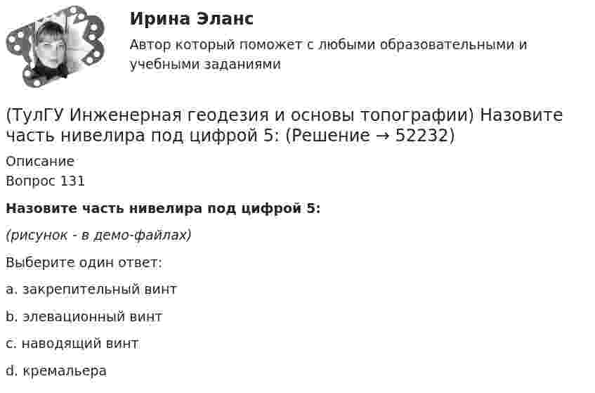     
            Описание
            Вопрос 131Назовите часть нивелира под цифрой 5:(рисунок - в демо-файлах)Выберите один ответ:a. закрепительный винт b. элевационный винт c. наводящий винт d. кремальера   
            
            
            (ТулГУ Инженерная геодезия и основы топографии) Назовите часть нивелира под цифрой 10:(ТулГУ Инженерная геодезия и основы топографии) Назовите часть нивелира под цифрой 5:(ТулГУ Инженерная геодезия и основы топографии) Назовите часть теодолита под цифрой 14:(ТулГУ Инженерная геодезия и основы топографии) Назовите часть теодолита под цифрой 17:(ТулГУ Инженерная геодезия и основы топографии) Назовите часть теодолита под цифрой 19:(ТулГУ Инженерная геодезия и основы топографии) Определить длину линии на местности, если длина ее на плане масштаба 1:1000 равна 89,5 мм💯 ТулГУ Инженерная геодезия и основы топографии (ответы на тест, август 2022)(ТулГУ) Измерения, при которых искомое значение величины находят непосредственно из опытных данных, называются:(ТулГУ) Измерительные трансформаторы тока предназначены для(ТулГУ) Из пункта А в пункт В необходимо перекачивать воду в количестве Q=250 /ч по стальному трубопроводу диаметром d=150 мм и длиной l=14м (шероховатость ?=0,2 мм),(ТулГУ) Из пункта А в пункт В необходимо перекачивать воду в количестве Q=250 /ч по стальному трубопроводу диаметром d=150 мм и длиной l=14м (шероховатость ?=0,2 мм), профиль трассы на рисунке. Определить сколько насосных станций необходимо(ТулГУ Инженерная геодезия и основы топографии) Вычислить координату у3 по данным: α2-3=136041’00”, d2-3= 100,00 м, х2= 200,00 м, у2 = 100,00 м(ТулГУ Инженерная геодезия и основы топографии) Вычислить угол наклона, если КП=-25°04’, КЛ=25°08’(ТулГУ Инженерная геодезия и основы топографии) Какой оси теодолита должна быть перпендикулярна визирная ось зрительной трубы?