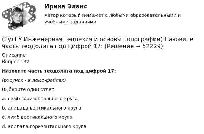     
            Описание
            Вопрос 132Назовите часть теодолита под цифрой 17:(рисунок - в демо-файлах)Выберите один ответ:a. лимб горизонтального круга b. алидада вертикального круга c. лимб вертикального круга d. алидада горизонтального круга   
            
            
            (ТулГУ Инженерная геодезия и основы топографии) Назовите часть теодолита под цифрой 14:(ТулГУ Инженерная геодезия и основы топографии) Назовите часть теодолита под цифрой 17:(ТулГУ Инженерная геодезия и основы топографии) Назовите часть теодолита под цифрой 19:(ТулГУ Инженерная геодезия и основы топографии) Определить длину линии на местности, если длина ее на плане масштаба 1:1000 равна 89,5 мм💯 ТулГУ Инженерная геодезия и основы топографии (ответы на тест, август 2022)💯 ТулГУ Инженерная геодезия и основы топографии (ответы на тест, декабрь 2022)💯 ТулГУ Инженерная геодезия и основы топографии (ответы на тест, октябрь 2022)(ТулГУ) Из пункта А в пункт В необходимо перекачивать воду в количестве Q=250 /ч по стальному трубопроводу диаметром d=150 мм и длиной l=14м (шероховатость ?=0,2 мм),(ТулГУ) Из пункта А в пункт В необходимо перекачивать воду в количестве Q=250 /ч по стальному трубопроводу диаметром d=150 мм и длиной l=14м (шероховатость ?=0,2 мм), профиль трассы на рисунке. Определить сколько насосных станций необходимо(ТулГУ Инженерная геодезия и основы топографии) Вычислить координату у3 по данным: α2-3=136041’00”, d2-3= 100,00 м, х2= 200,00 м, у2 = 100,00 м(ТулГУ Инженерная геодезия и основы топографии) Вычислить угол наклона, если КП=-25°04’, КЛ=25°08’(ТулГУ Инженерная геодезия и основы топографии) Какой оси теодолита должна быть перпендикулярна визирная ось зрительной трубы?(ТулГУ Инженерная геодезия и основы топографии) Между объектами съемки и точками съемочного обоснования существуют препятствия (реки, овраги). Углы в пределах от 30 до 120 градусов. Способ съемки?(ТулГУ Инженерная геодезия и основы топографии) Назовите часть нивелира под цифрой 10: