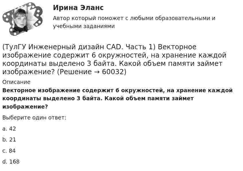      
            Описание
            Векторное изображение содержит 6 окружностей, на хранение каждой координаты выделено 3 байта. Какой объем памяти займет изображение?Выберите один ответ:a. 42 b. 21 c. 84 d. 168    
            
            
            💯 ТулГУ Инженерная графика [1 семестр] (ответы на тест, август 2022)(ТулГУ Инженерный дизайн CAD. Часть 1) Векторное изображение содержит 6 окружностей, на хранение каждой координаты выделено 3 байта. Какой объем памяти займет изображение?(ТулГУ Инженерный дизайн CAD. Часть 1) В записи 184,04H7, H7 – это…(ТулГУ Инженерный дизайн CAD. Часть 1) В цветовой модели RGB R=0, G=0, B=0. Какой цвет получим?(ТулГУ Инженерный дизайн CAD. Часть 1) Если цветовая глубина изображения равна 12 бит, то сколько килобайт в памяти (округлить до ближайшего большего целого) займет изображение 160 х 330 пикселей?(ТулГУ Инженерный дизайн CAD. Часть 1) Когда выполняется алгоритм удаления скрытых линий?(ТулГУ Инженерный дизайн CAD. Часть 1) Может ли контур в операции выдавливания не лежать в одной плоскости?💯 ТулГУ Инженерная геодезия и основы топографии (ответы на тест, сентябрь 2022)(ТулГУ Инженерная геодезия и основы топографии) Плоские прямоугольные координаты в зональной системе равны: х=6312 км; у=12830 км. На каком расстоянии от осевого меридиана зоны расположена эта точка?💯 ТулГУ Инженерная геодезия и основы топографии (правильные ответы на тест)(ТулГУ Инженерная геодезия и основы топографии) Разность координат двух точек XB - XA= -50 м; YB – YA= -200 м. В каком направлении относительно сторон света идет вектор АВ?(ТулГУ Инженерная геодезия и основы топографии) Снять отсчет по вертикальному кругу(ТулГУ Инженерная геодезия и основы топографии) Способ создания плановой геодезической сети в виде системы треугольников, в которой измерены все углы и некоторые стороны (базисы)?(ТулГУ Инженерная геодезия и основы топографии) Чему равна поправка за компарирование, если длина полевого компаратора 100,00 м, номинальная длина рулетки 20,00 м, результат измерения 100,10 м(