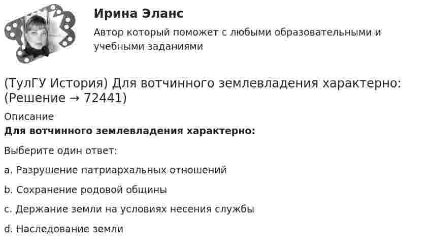      
            Описание
            Для вотчинного землевладения характерно:Выберите один ответ:a. Разрушение патриархальных отношений b. Сохранение родовой общины c. Держание земли на условиях несения службы d. Наследование земли    
            
            
            (ТулГУ История) Двумя характерными чертами эпохи правления Петра I являлись…(ТулГУ История) Для вотчинного землевладения характерно:(ТулГУ История) Древнерусский сборник правовых норм «Русская правда»:(ТулГУ История) Знаменитое морское сражение в период Северной войны:(ТулГУ История) Иван IV Грозный вводит опричнину с целью:(ТулГУ История) Исключение СССР из Лиги Наций произошло в результате:(ТулГУ История) Историк _______________ считается родоначальником марксистской концепции отечественной истории, главой школы историков-марксистов(ТулГУ История) В каком ряду приведены даты, связанные с советскими достижениями в освоении космоса?(ТулГУ История) В первые послевоенные годы (1945–1953 гг.) произошло:(ТулГУ История) В «Слове о полку Игореве» рассказывается о борьбе русских с войском:(ТулГУ История) Второй фронт был открыт на территории(ТулГУ История) Выберите утверждение, характеризующее развитие СССР в 1964-1985 гг.(ТулГУ История) Выдающимися представителями западников являлись:(ТулГУ История) Высшим государственным органом, сосредоточившим всю полноту власти в годы Великой Отечественной войны, стал: