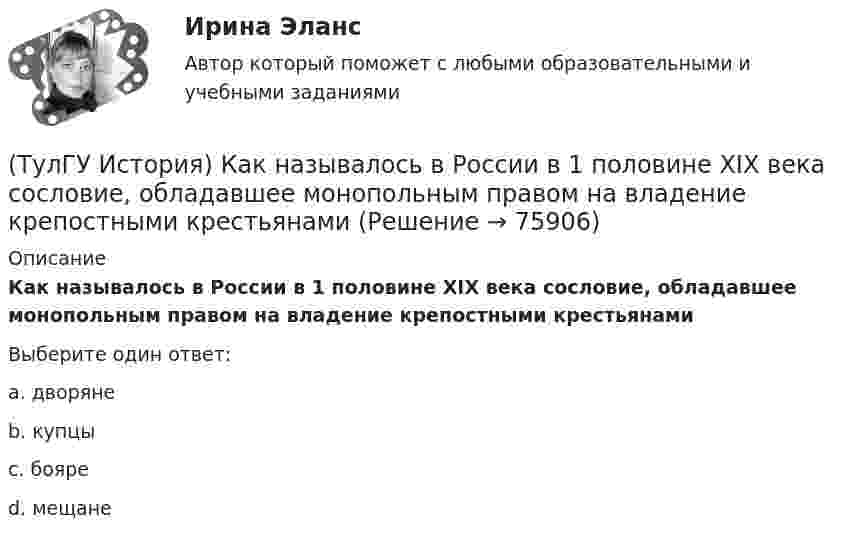      
            Описание
            Как называлось в России в 1 половине XIX века сословие, обладавшее монопольным правом на владение крепостными крестьянамиВыберите один ответ:a. дворяне b. купцы c. бояре d. мещане    
            
            
            (ТулГУ История) Как назывались представители русской общественной мысли 1830-1850-х гг., идеализировавшие историческое прошлое России, выступавшие за самобытный путь развития России:(ТулГУ История) Как называлось в России в 1 половине XIX века сословие, обладавшее монопольным правом на владение крепостными крестьянами(ТулГУ История) Как назывался денежный сбор с крестьян при уходе от землевладельцев в «Юрьев день»?(ТулГУ История) Какое событие относится к периоду 1953 – 1964 гг.?(ТулГУ История) Какой город был главным соперником Москвы в борьбе за объединение Северо-Восточной Руси?(ТулГУ История) Кто из названных лиц был известным дипломатом в XIX в.(ТулГУ История) К царствованию Екатерины II относится:(ТулГУ История) Знаменитое морское сражение в период Северной войны:(ТулГУ История) Иван IV Грозный вводит опричнину с целью:(ТулГУ История) Исключение СССР из Лиги Наций произошло в результате:(ТулГУ История) Историк _______________ считается родоначальником марксистской концепции отечественной истории, главой школы историков-марксистов(ТулГУ История) Какая внешнеполитическая акция СССР произошла раньше:(ТулГУ История) Какая цель Великого посольства не была достигнута?(ТулГУ История) Как называется перемирие, в соответствии с условиями которого Россия получала Смоленскую и Чернигово-Северскую земли, утраченные в Смутное время, а также Левобережную Украину?