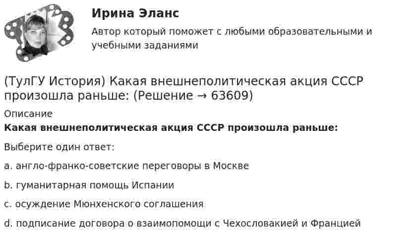      
            Описание
            Какая внешнеполитическая акция СССР произошла раньше:Выберите один ответ:a. англо-франко-советские переговоры в Москве b. гуманитарная помощь Испании c. осуждение Мюнхенского соглашения d. подписание договора о взаимопомощи с Чехословакией и Францией    
            
            
            (ТулГУ История) Историк _______________ считается родоначальником марксистской концепции отечественной истории, главой школы историков-марксистов(ТулГУ История) Какая внешнеполитическая акция СССР произошла раньше:(ТулГУ История) Какая цель Великого посольства не была достигнута?(ТулГУ История) Как называется перемирие, в соответствии с условиями которого Россия получала Смоленскую и Чернигово-Северскую земли, утраченные в Смутное время, а также Левобережную Украину?(ТулГУ История) Как называлась политика Петра I, направленная на поощрение развития отечественного мануфактурного производства, защиту интересов русских купцов от иностранных конкурентов?(ТулГУ История) Как назывались представители русской общественной мысли 1830-1850-х гг., идеализировавшие историческое прошлое России, выступавшие за самобытный путь развития России:(ТулГУ История) Как называлось в России в 1 половине XIX века сословие, обладавшее монопольным правом на владение крепостными крестьянами(ТулГУ История) Высшим государственным органом, сосредоточившим всю полноту власти в годы Великой Отечественной войны, стал:(ТулГУ История) Двумя причинами первой мировой войны были(ТулГУ История) Двумя характерными чертами эпохи правления Петра I являлись…(ТулГУ История) Для вотчинного землевладения характерно:(ТулГУ История) Древнерусский сборник правовых норм «Русская правда»:(ТулГУ История) Знаменитое морское сражение в период Северной войны:(ТулГУ История) Иван IV Грозный вводит опричнину с целью:
