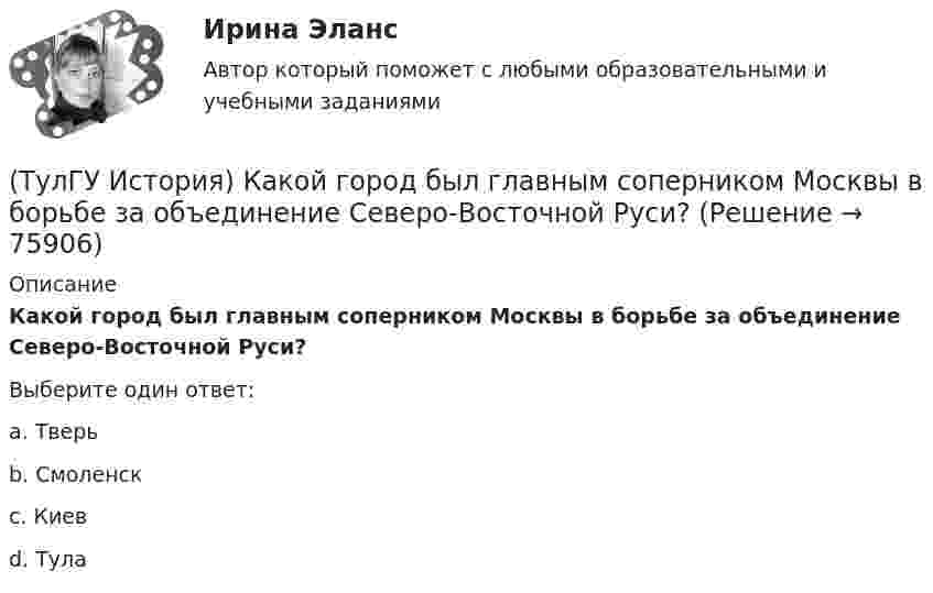      
            Описание
            Какой город был главным соперником Москвы в борьбе за объединение Северо-Восточной Руси?Выберите один ответ:a. Тверь b. Смоленск c. Киев d. Тула    
            
            
            (ТулГУ История) Какое событие относится к периоду 1953 – 1964 гг.?(ТулГУ История) Какой город был главным соперником Москвы в борьбе за объединение Северо-Восточной Руси?(ТулГУ История) Кто из названных лиц был известным дипломатом в XIX в.(ТулГУ История) К царствованию Екатерины II относится:(ТулГУ История) К числу аграрных преобразований, проводившихся П.А. Столыпиным, относится(ТулГУ История) Мануфактурой называется предприятие:(ТулГУ История) Методология, в соответствии с которой исторический процесс представлялся как последовательная смена в истории человечества общественно-экономических формаций, получила название…(ТулГУ История) Историк _______________ считается родоначальником марксистской концепции отечественной истории, главой школы историков-марксистов(ТулГУ История) Какая внешнеполитическая акция СССР произошла раньше:(ТулГУ История) Какая цель Великого посольства не была достигнута?(ТулГУ История) Как называется перемирие, в соответствии с условиями которого Россия получала Смоленскую и Чернигово-Северскую земли, утраченные в Смутное время, а также Левобережную Украину?(ТулГУ История) Как называлась политика Петра I, направленная на поощрение развития отечественного мануфактурного производства, защиту интересов русских купцов от иностранных конкурентов?(ТулГУ История) Как назывались представители русской общественной мысли 1830-1850-х гг., идеализировавшие историческое прошлое России, выступавшие за самобытный путь развития России:(ТулГУ История) Как называлось в России в 1 половине XIX века сословие, обладавшее монопольным правом на владение крепостными крестьянами