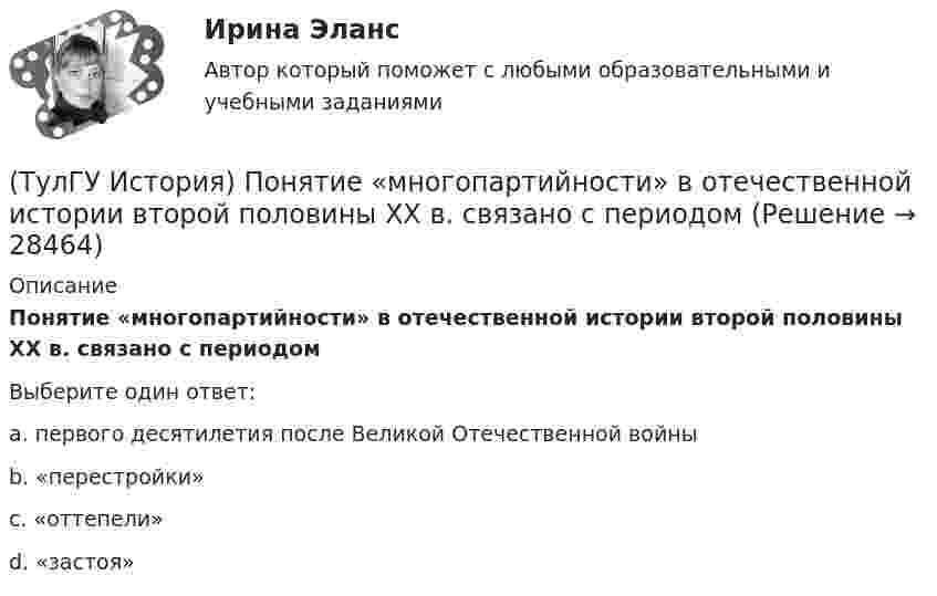      
          Описание
          Понятие «многопартийности» в отечественной истории второй половины ХХ в. связано с периодомВыберите один ответ:a. первого десятилетия после Великой Отечественной войны b. «перестройки» c. «оттепели» d. «застоя»   
            
            
            (ТулГУ История) Первый письменный свод законов на Руси называется:(ТулГУ История) Понятие «многопартийности» в отечественной истории второй половины ХХ в. связано с периодом(ТулГУ История) По характеру общественных изменений, на которые она была направлена, револю­ция 1905-1907 гг. была: (национально-освободительной / пролетарской / буржуазно-демократической / социалистической)(ТулГУ История) Правлению Ярослава Мудрого предшествовало правление князя:(ТулГУ История) Принятию христианства на Руси предшествовало:(ТулГУ История) Причина восстания под предводительством И. Болотникова:(ТулГУ История) Прочтите отрывок из документа и укажите, в каком году был обнародован этот документ.   «…Крепостные получат в свое время полные права свободных сельских обывателей… Пользуясь сим поземельным наделом, крестьяне за сие обязаны исполнять(ТулГУ История) Мануфактурой называется предприятие:(ТулГУ История) Методология, в соответствии с которой исторический процесс представлялся как последовательная смена в истории человечества общественно-экономических формаций, получила название…(ТулГУ История) Наиболее активные дипломатические отношения Русь на протяжении древнерусского периода истории имела с:(ТулГУ История) Опричнина привела к:💯 ТулГУ История (ответы на тест, август 2022)(ТулГУ История) Отказ князей посылать свои дружины в Киев означал:(ТулГУ История) Отречение Николая II от престола произошло…