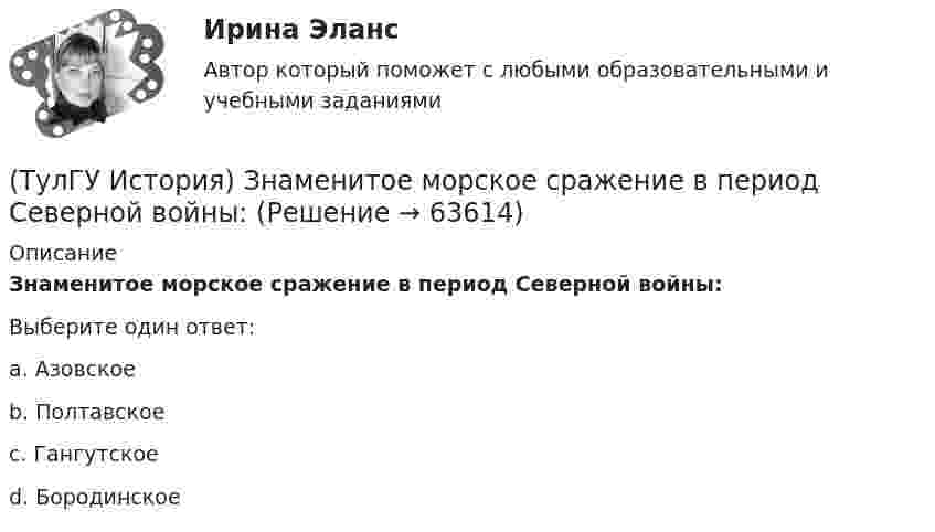      
            Описание
            Знаменитое морское сражение в период Северной войны:Выберите один ответ:a. Азовское b. Полтавское c. Гангутское d. Бородинское    
            
            
            (ТулГУ История) Древнерусский сборник правовых норм «Русская правда»:(ТулГУ История) Знаменитое морское сражение в период Северной войны:(ТулГУ История) Иван IV Грозный вводит опричнину с целью:(ТулГУ История) Исключение СССР из Лиги Наций произошло в результате:(ТулГУ История) Историк _______________ считается родоначальником марксистской концепции отечественной истории, главой школы историков-марксистов(ТулГУ История) Какая внешнеполитическая акция СССР произошла раньше:(ТулГУ История) Какая цель Великого посольства не была достигнута?(ТулГУ История) В «Слове о полку Игореве» рассказывается о борьбе русских с войском:(ТулГУ История) Второй фронт был открыт на территории(ТулГУ История) Выберите утверждение, характеризующее развитие СССР в 1964-1985 гг.(ТулГУ История) Выдающимися представителями западников являлись:(ТулГУ История) Высшим государственным органом, сосредоточившим всю полноту власти в годы Великой Отечественной войны, стал:(ТулГУ История) Двумя причинами первой мировой войны были(ТулГУ История) Двумя характерными чертами эпохи правления Петра I являлись…