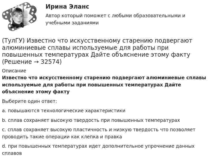     
          Описание
          Известно что искусственному старению подвергают алюминиевые сплавы используемые для работы при повышенных температурах Дайте объяснение этому фактуВыберите один ответ:a. повышаются технологические характеристикиb. сплав сохраняет высокую твердость при повышенных температурахc. сплав сохраняет высокую пластичность и низкую твердость что позволяет проводить такие операции как клепка и правкаd. при повышенных температурах идет дополнительное упрочнение данных сплавов   
            
            
            (ТулГУ) Здания производственного или складского назначения по классу функци-ональной пожарной опасности Ф5 подразделяются на:(ТулГУ) Известно что искусственному старению подвергают алюминиевые сплавы используемые для работы при повышенных температурах Дайте объяснение этому факту(ТулГУ) Изготовитель сертифицировал систему обеспечения качества продукции, в стандарте на которую содержатся требования безопасности. Необходима ли в данном случае сертификация продукции?(ТулГУ) Из каких составляющих складываются полные перемещения пространственной несущей системы многоэтажного здания под действием произвольной горизонтальной нагрузки?(ТулГУ) Изменится ли производительность вентилятора, давление и мощность при пневмотранспорте?(ТулГУ) Измерения, при которых искомое значение величины находят непосредственно из опытных данных, называются:(ТулГУ) Измерительные трансформаторы тока предназначены для(ТулГУ) Запишите уравнение Бернулли для сечения элементарной струйки идеальной жидкости.(ТулГУ) За счёт чего в гидродинамической передачи объёмного гидропривода передаётся энергия?(ТулГУ) За счет чего образуется радиальная составляющая силы резания при точении?(ТулГУ) Затраты на производство и реализацию продукции − это ...💯 ТулГУ Защита в чрезвычайных ситуациях (правильные ответы на тест)[ТулГУ] Защита информации в локальных компьютерных сетях, антивирусная защита (Информатика, Контрольная, Реферат, Презентация, Тема 59)(ТулГУ) Здания образовательных организаций, научных и проектных организа-ций, органов управления учреждений по классу функциональной пожар-ной опасности Ф4 подразделяются на: