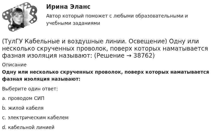      
          Описание
          Одну или несколько скрученных проволок, поверх которых наматывается фазная изоляция называют:Выберите один ответ:a. проводом СИП b. жилой кабеля c. электрическим кабелем d. кабельной линией   
            
            
            (ТулГУ Кабельные и воздушные линии. Освещение) На линиях с какой величиной напряжения применяют штыревые изоляторы:(ТулГУ Кабельные и воздушные линии. Освещение) Одну или несколько скрученных проволок, поверх которых наматывается фазная изоляция называют:(ТулГУ Кабельные и воздушные линии. Освещение) Осветительный прибор может представляться точечным излучателем и характеризоваться кривыми силы света в тех случаях, когда размеры светящей поверхности осветительного прибора:(ТулГУ Кабельные и воздушные линии. Освещение) Подземные замкнутые сооружения, предназначенные для прокладки только кабельных линий как силовых, так и контрольных, называются:(ТулГУ Кабельные и воздушные линии. Освещение) Подземные сооружения, предназначенные для совместного размещения кабельных линий, водопроводов и теплопроводов, называются:(ТулГУ Кабельные и воздушные линии. Освещение) Показатель ослепленности зависит только от:(ТулГУ Кабельные и воздушные линии. Освещение) По конструкции опоры подразделяются на:(ТулГУ Кабельные и воздушные линии. Освещение) Запас кабеля, уложенного в траншее, можно создавать в виде:(ТулГУ Кабельные и воздушные линии. Освещение) Кабели, предназначенные для передачи и распределения электрической энергии в осветительных и силовых электроустановках и в тех случаях, когда их применение экономически или технически более(ТулГУ Кабельные и воздушные линии. Освещение) Какие типы опор устанавливают на прямых участках трассы ВЛ:(ТулГУ Кабельные и воздушные линии. Освещение) Канализация электроэнергии в системах электроснабжения осуществляется:(ТулГУ Кабельные и воздушные линии. Освещение) Когда проводятся внеочередные осмотры кабельных линий:(ТулГУ Кабельные и воздушные линии. Освещение) Критерий оценки блескости, вызывающей неприятные ощущения при неравномерном распределении яркости в поле зрения – это:(ТулГУ Кабельные и воздушные линии. Освещение) К специальным опорам относят: