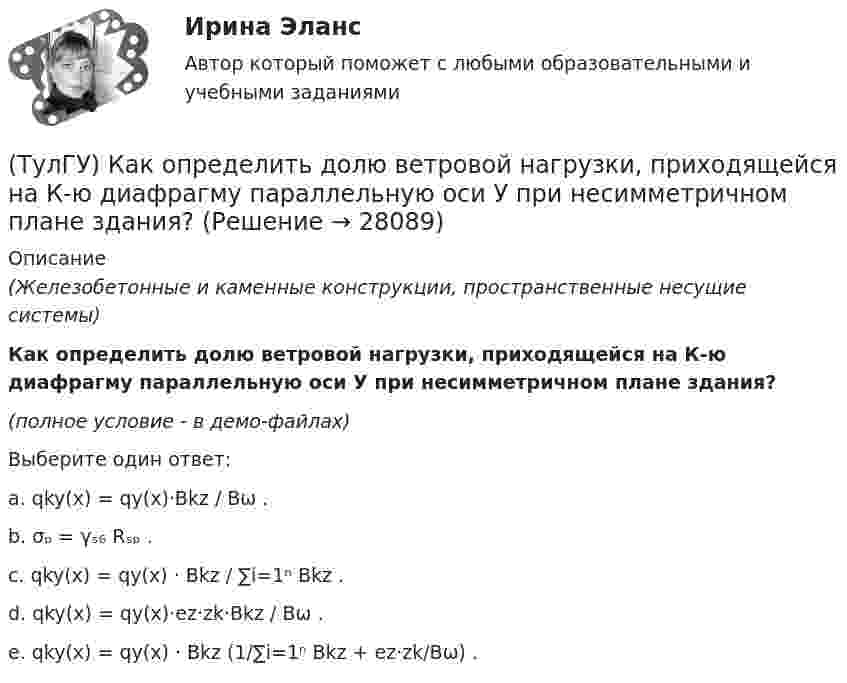     
          Описание
          (Железобетонные и каменные конструкции, пространственные несущие системы)Как определить долю ветровой нагрузки, приходящейся на К-ю диафрагму параллельную оси У при несимметричном плане здания?(полное условие - в демо-файлах)Выберите один ответ:a. qky(x) = qy(x)·Bkz / Bω .b. σₚ = γₛ₆ Rₛₚ . c. qky(x) = qy(x) · Bkz / ∑i=1ⁿ Bkz .d. qky(x) = qy(x)·ez·zk·Bkz / Bω .e. qky(x) = qy(x) · Bkz (1/∑i=1ⁿ Bkz + ez·zk/Bω) .   
            
            
            (ТулГУ) Как определить величины ординат эквивалентной нормативной ветровой эпюры на уровне земли aqn и на уровне верха здания qn ?(ТулГУ) Как определить долю ветровой нагрузки, приходящейся на К-ю диафрагму параллельную оси У при несимметричном плане здания?(ТулГУ) Как определить долю ветровой нагрузки, приходящейся на К-ю диафрагму параллельную оси У при симметричном плане здания?(ТулГУ) Как определить допустимое отклонение предварительного напряжения при механическом способе натяжения p?(ТулГУ) Как определить жесткость диафрагмовой системы на кручение?(ТулГУ) Как определить изгибающие моменты i-м столбе от смещения ядра и от его кручения?(ТулГУ) Как определить изгибающий момент, воспринимаемый ядром жесткости или диафрагмой при повороте здания?(ТулГУ) Какой из предложенных синонимов характеризует «целостность социальных свойств человека, как продукта общественного развития и включения индивида в систему социальных отношений»(ТулГУ) Какой из предполагаемых материалов рационально использовать для изготовления подшипников ручной лебедки?(ТулГУ) Какой материал для контактов аппаратов ВН наиболее распространён(ТулГУ) Какой материал целесообразно использовать для изготовления бытовых машин?(ТулГУ) Какой орган осуществляет координацию деятельности в области противодействия коррупции?(ТулГУ) Какой термин применил Огюст Конт к созданной им науке об обществе, описанной в «Курсе позитивная философия»?(ТулГУ) Какой формат принят за единицу измерения других форматов: