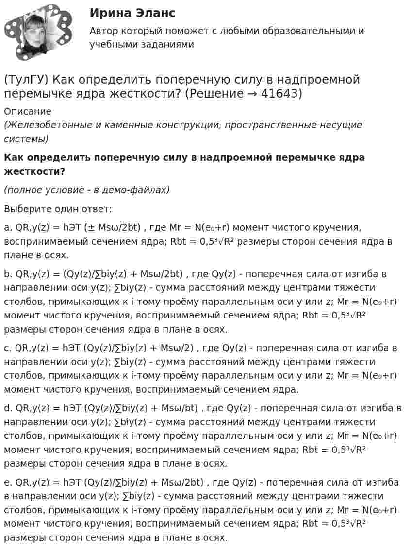     
          Описание
          (Железобетонные и каменные конструкции, пространственные несущие системы)Как определить поперечную силу в надпроемной перемычке ядра жесткости?(полное условие - в демо-файлах)Выберите один ответ:a. QR,y(z) = hЭТ (± Msω/2bt) , где Mr = N(e₀+r) момент чистого кручения, воспринимаемый сечением ядра; Rbt = 0,5³√R² размеры сторон сечения ядра в плане в осях.b. QR,y(z) = (Qy(z)/∑biy(z) + Msω/2bt) , где Qy(z) - поперечная сила от изгиба в направлении оси y(z); ∑biy(z) - сумма расстояний между центрами тяжести столбов, примыкающих к i-тому проёму параллельным оси y или z; Mr = N(e₀+r) момент чистого кручения, воспринимаемый сечением ядра; Rbt = 0,5³√R² размеры сторон сечения ядра в плане в осях.c. QR,y(z) = hЭТ (Qy(z)/∑biy(z) + Msω/2) , где Qy(z) - поперечная сила от изгиба в направлении оси y(z); ∑biy(z) - сумма расстояний между центрами тяжести столбов, примыкающих к i-тому проёму параллельным оси y или z; Mr = N(e₀+r) момент чистого кручения, воспринимаемый сечением ядра.d. QR,y(z) = hЭТ (Qy(z)/∑biy(z) + Msω/bt) , где Qy(z) - поперечная сила от изгиба в направлении оси y(z); ∑biy(z) - сумма расстояний между центрами тяжести столбов, примыкающих к i-тому проёму параллельным оси y или z; Mr = N(e₀+r) момент чистого кручения, воспринимаемый сечением ядра; Rbt = 0,5³√R² размеры сторон сечения ядра в плане в осях.e. QR,y(z) = hЭТ (Qy(z)/∑biy(z) + Msω/2bt) , где Qy(z) - поперечная сила от изгиба в направлении оси y(z); ∑biy(z) - сумма расстояний между центрами тяжести столбов, примыкающих к i-тому проёму параллельным оси y или z; Mr = N(e₀+r) момент чистого кручения, воспринимаемый сечением ядра; Rbt = 0,5³√R² размеры сторон сечения ядра в плане в осях.  
            
            
            (ТулГУ) Как определить площадь сечения продольной арматуры при симметричном армировании во внецентренно сжатом ЖБ элементе при ξ ≤ ξR, если бетон принят классом выше В30, армирование - стержнями класса А-IV, A-V, A-VI, Bp-II, B-II, K-7, K-19?(ТулГУ) Как определить поперечную силу в надпроемной перемычке ядра жесткости?(ТулГУ) Как определить предельные составляющие усилий, действующих в горизонтальном нормальном сечении железобетонной диафрагмы?(ТулГУ) Как определить прогибы К-й диафрагмы параллельной оси У от поной нагрузки в произвольном сечении?(ТулГУ) Как определить размер стороны эквивалентной квадратной пустоты вместо круглой в пустотных плитах, если размер стороны эквивалентного квадрата h₁, а диаметр круга d?(ТулГУ) Как определить составляющую сейсмической нагрузки в уровне к-го перекрытия, соответствующую i-тому тону свободных колебаний?(ТулГУ) Как определить угол наклона диафрагмы от вертикали, вызванный податливостью основания, если С – коэффициент постели?(ТулГУ) Как определить нормальные напряжения в j-той точке i-того столба?(ТулГУ) Как определить нормативную ветровую нагрузку, действующую на пространственную несущую систему многоэтажного гражданского здания высотой более 40 метров?(ТулГУ) Как определить относительную высоту сжатой зоны бетона во внецентренно сжатом ЖБ элементе при ξ > ξR, если бетон принят классом выше В30 при армировании стержнями класса А-IV, A-V, A-VI, Bp-II, B-II,K-7, K-19?(ТулГУ) Как определить относительную высоту сжатой зоны бетона во внецентренно сжатом ЖБ элементе при ξ ≤ ξR, если бетон принят классом не выше В30 при армировании стержнями класса А-I, A-II, A-III, Bp-I?(ТулГУ) Как определить параметра δ = a`/h₀, необходимый для определения динамической составляющей ветровой нагрузки, действующей на пространственную несущую систему многоэтажного гражданского здания?(ТулГУ) Как определить периоды свободных колебаний для многоэтажных зданий рамной системы?(ТулГУ) Как определить периоды свободных колебаний для многоэтажных зданий связевой системы?