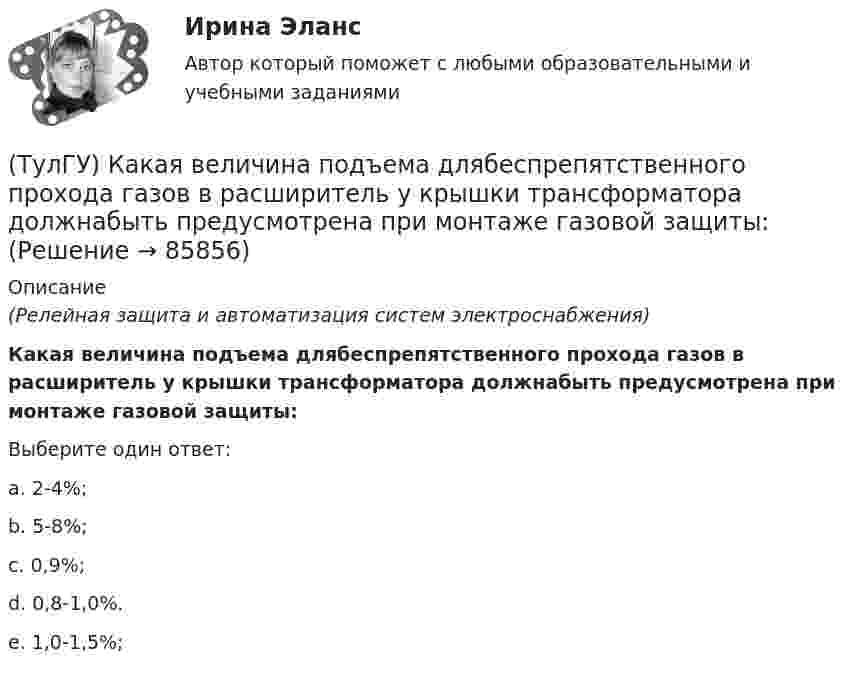      
            Описание
            (Релейная защита и автоматизация систем электроснабжения)Какая величина подъема длябеспрепятственного прохода газов в расширитель у крышки трансформатора должнабыть предусмотрена при монтаже газовой защиты:Выберите один ответ:a. 2-4%; b. 5-8%; c. 0,9%; d. 0,8-1,0%. e. 1,0-1,5%;    
            
            
            (ТулГУ Кабельные и воздушные линии. Освещение) Что служит для герметизации изоляции и защиты ее от проникновения влаги, воздуха, химических продуктов, а также исключения старения изоляции под действием тепла и света:(ТулГУ) Какая величина подъема длябеспрепятственного прохода газов в расширитель у крышки трансформатора должнабыть предусмотрена при монтаже газовой защиты:(ТулГУ) Какая из возможных причин ухудшения коэффициента теплопередачи отсутствует в воздушном конденсаторе холодильной машины?(ТулГУ) Какая из указанных ниже целей является целью международного сотрудничества:(ТулГУ) Какая из холодильных машин относится к теплоиспользующим?(ТулГУ) Какая из этих операций выполняет логическую функцию Равнозначность?(ТулГУ) Какая норма функционирования института политической партии и её отношения к власти не зафиксирована в Конституции РФ(ТулГУ Кабельные и воздушные линии. Освещение) Совместная прокладка в лотках кабелей силовых, осветительных и контрольных цепей с проводами и кабелями других цепей (сигнализации, дистанционного управления):(ТулГУ Кабельные и воздушные линии. Освещение) Сталеалюминиевые провода с облегченным сердечником имеют соотношение площадей сечений алюминиевой и стальной части:(ТулГУ Кабельные и воздушные линии. Освещение) Стрела провеса провода:(ТулГУ Кабельные и воздушные линии. Освещение) Требования к освещению регламентируются:(ТулГУ Кабельные и воздушные линии. Освещение) Число соединительных муфт на 1 км вновь строящихся кабельных линий для трехжильных кабелей 1-10 кВ сечением до 3х95 мм2 должно быть не более:(ТулГУ Кабельные и воздушные линии. Освещение) Что обеспечивает электрическую прочность жил кабеля:(ТулГУ Кабельные и воздушные линии. Освещение) Что обозначают буквы «2л» в маркировке кабеля: