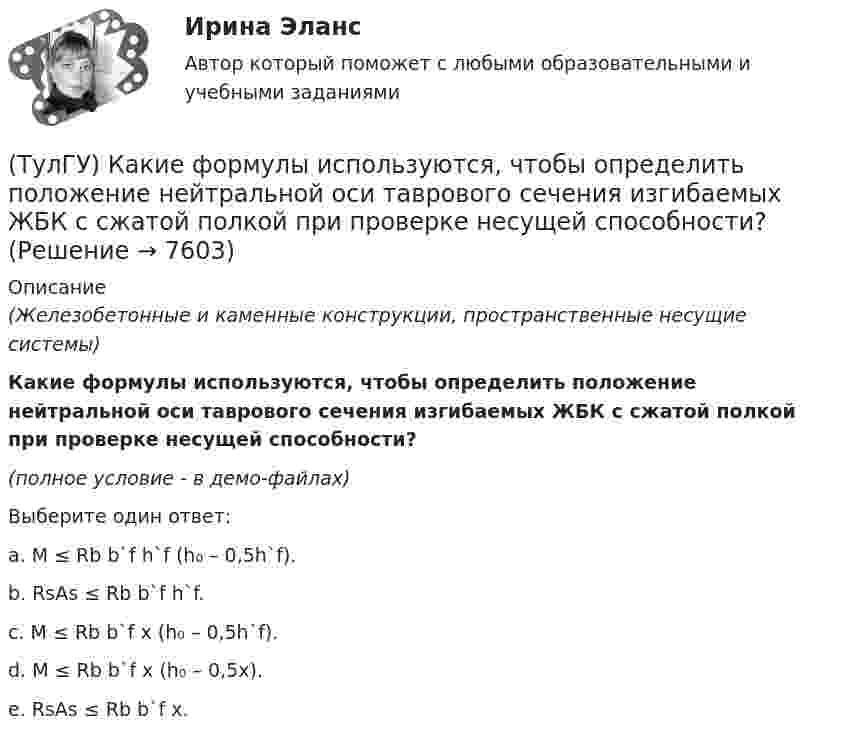     
          Описание
          (Железобетонные и каменные конструкции, пространственные несущие системы)Какие формулы используются, чтобы определить положение нейтральной оси таврового сечения изгибаемых ЖБК с сжатой полкой при проверке несущей способности?(полное условие - в демо-файлах)Выберите один ответ:a. M ≤ Rb b`f h`f (h₀ – 0,5h`f).b. RsAs ≤ Rb b`f h`f. c. M ≤ Rb b`f x (h₀ – 0,5h`f). d. M ≤ Rb b`f x (h₀ – 0,5x). e. RsAs ≤ Rb b`f x.   
            
            
            (ТулГУ) Какие условия надо создать для отпирания однооперационного тиристора(ТулГУ) Какие формулы используются, чтобы определить положение нейтральной оси таврового сечения изгибаемых ЖБК с сжатой полкой при проверке несущей способности?(ТулГУ) Какие функции выполняет сопроцессор СР1 в процессоре IDT79R3081?(ТулГУ) Какие характеристики должно иметь помещение, что бы можно было его отнести к категории Г:(ТулГУ) Какие характеристики ОУ носят название АХ(ТулГУ) Какие характеристики ОУ носят название АЧХ(ТулГУ) Какие характеристики ОУ носят название ЛАЧХ(ТулГУ) Какие расчетные условия прочности необходимы при расчете нормального сечения для элементов прямоугольного профиля с одиночным ненапрягаемым армированием при ξ > ξR (задачи проверки прочности)?(ТулГУ) Какие стадии включает теория изменений К. Левина?(ТулГУ) Какие существуют виды логик для использования в микропроцессорной технике?(ТулГУ) Какие существуют гидравлические распределители?(ТулГУ) Какие типы связей сдвига принимаются в расчетных моделях диафрагмовых системах?(ТулГУ) Какие токи и напряжения для тиристоров с неполным управлением(ТулГУ) Какие требования НЕ должны обеспечивать СЭС?