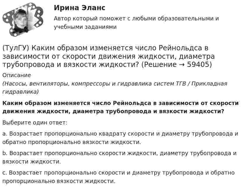      
            Описание
            (Насосы, вентиляторы, компрессоры и гидравлика систем ТГВ / Прикладная гидравлика)Каким образом изменяется число Рейнольдса в зависимости от скорости движения жидкости, диаметра трубопровода и вязкости жидкости?Выберите один ответ:a. Возрастает пропорционально квадрату скорости и диаметру трубопровода и обратно пропорционально вязкости жидкости. b. Возрастает пропорционально скорости жидкости, диаметру трубопровода и вязкости жидкости. c. Возрастает пропорционально скорости и диаметру трубопровода и обратно пропорционально вязкости жидкости.    
            
            
            (ТулГУ) Каким может быть расстояние между воронками внутреннего водостока на покрытии здания по двухскатным железобетонным балкам?(ТулГУ) Каким образом изменяется число Рейнольдса в зависимости от скорости движения жидкости, диаметра трубопровода и вязкости жидкости?(ТулГУ) Как иначе называют метод хорд?(ТулГУ) Каких типов могут быть выходы программируемых больших интегральных схем?(ТулГУ) Как называется кривая, при перемещении которой создается кинематическая поверхность?(ТулГУ) Как называется совокупность логических элементов имеющих функциональную завершенность.(ТулГУ) Как называются эмоции, понижающие жизнедеятельность организма:(ТулГУ) Как изменяется и если угол наклона лопаты больше(ТулГУ) Как изменяется и если угол наклона лопаты меньше(ТулГУ) Как изменяется и если угол наклона лопаты равен(ТулГУ) Каким должен быть контраст между цифрой и шкалой прибора управления:(ТулГУ) Какими моделями моделируются диафрагмовые системы многоэтажного здания?(ТулГУ) Какими по назначению бывают деформационные швы?(ТулГУ) Какими условиями прочности пользуются при расчете горизонтальных нормальных сечений диафрагм?