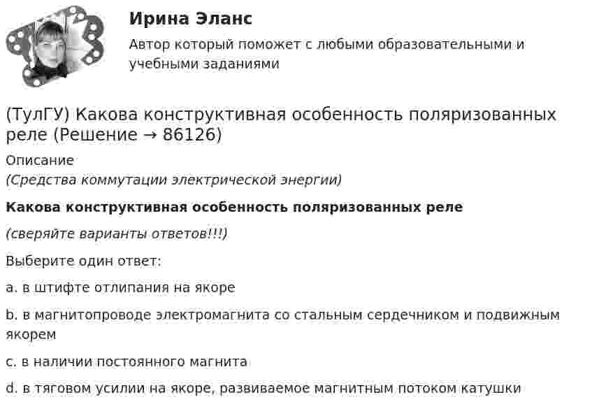      
            Описание
            (Средства коммутации электрической энергии)Какова конструктивная особенность поляризованных реле(сверяйте варианты ответов!!!)Выберите один ответ:a. в штифте отлипания на якореb. в магнитопроводе электромагнита со стальным сердечником и подвижным якоремc. в наличии постоянного магнитаd. в тяговом усилии на якоре, развиваемое магнитным потоком катушки   
            
            
            (ТулГУ) Какова зависимость степени очистки от примесей и обратным током диодов(ТулГУ) Какова конструктивная особенность поляризованных реле(ТулГУ) Какова конструктивная особенность поляризованных реле(ТулГУ) Какова конструктивная особенность поляризованных реле(ТулГУ) Какова предельно допустимая температура германиевых диодов(ТулГУ) Какова разрядность регистра слова состояния программы МП КР580?(ТулГУ) Какова разрядность регистра флагов микропроцессора КР580?(ТулГУ) Каких типов могут быть выходы программируемых больших интегральных схем?(ТулГУ) Как называется кривая, при перемещении которой создается кинематическая поверхность?(ТулГУ) Как называется совокупность логических элементов имеющих функциональную завершенность.(ТулГУ) Как называются эмоции, понижающие жизнедеятельность организма:(ТулГУ) Какова величина провала контактов в мощных выключателях(ТулГУ) Какова длина заделки дополнительной продольной арматуры, устанавливаемой в зоне подрезки ригеля связевого каркаса?(ТулГУ) Какова единица измерения давления в международной системе измерения (СИ)?