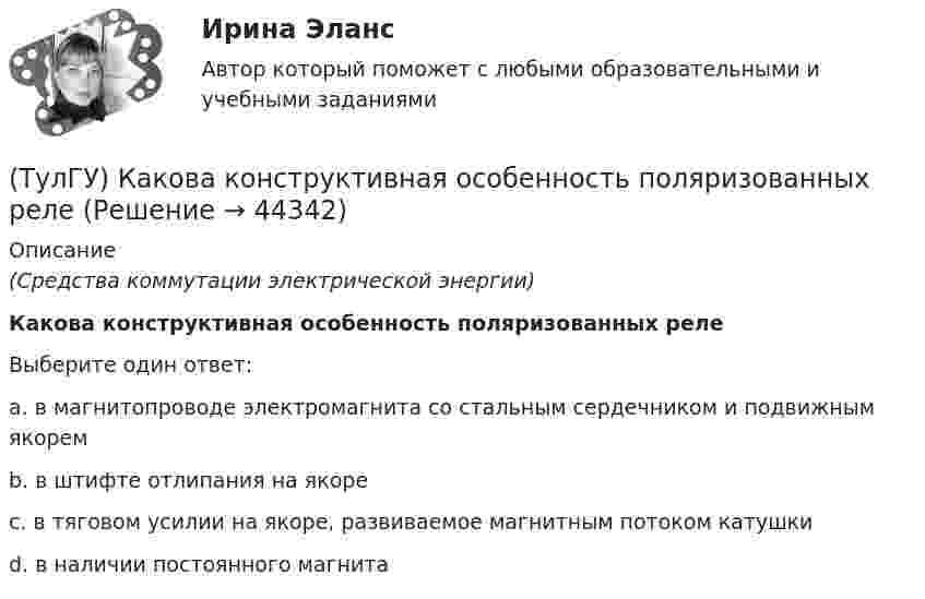      
            Описание
            (Средства коммутации электрической энергии)Какова конструктивная особенность поляризованных релеВыберите один ответ:a. в магнитопроводе электромагнита со стальным сердечником и подвижным якорем b. в штифте отлипания на якоре c. в тяговом усилии на якоре, развиваемое магнитным потоком катушки d. в наличии постоянного магнита   
            
            
            (ТулГУ) Какова конструктивная особенность поляризованных реле(ТулГУ) Какова конструктивная особенность поляризованных реле(ТулГУ) Какова конструктивная особенность поляризованных реле(ТулГУ) Какова предельно допустимая температура германиевых диодов(ТулГУ) Какова разрядность регистра слова состояния программы МП КР580?(ТулГУ) Какова разрядность регистра флагов микропроцессора КР580?(ТулГУ) Какова разрядность шины адреса ША микропроцессора КР580?(ТулГУ) Как называется кривая, при перемещении которой создается кинематическая поверхность?(ТулГУ) Как называется совокупность логических элементов имеющих функциональную завершенность.(ТулГУ) Как называются эмоции, понижающие жизнедеятельность организма:(ТулГУ) Какова величина провала контактов в мощных выключателях(ТулГУ) Какова длина заделки дополнительной продольной арматуры, устанавливаемой в зоне подрезки ригеля связевого каркаса?(ТулГУ) Какова единица измерения давления в международной системе измерения (СИ)?(ТулГУ) Какова единица измерения производительности (подачи) турбомашин в системе СИ?
