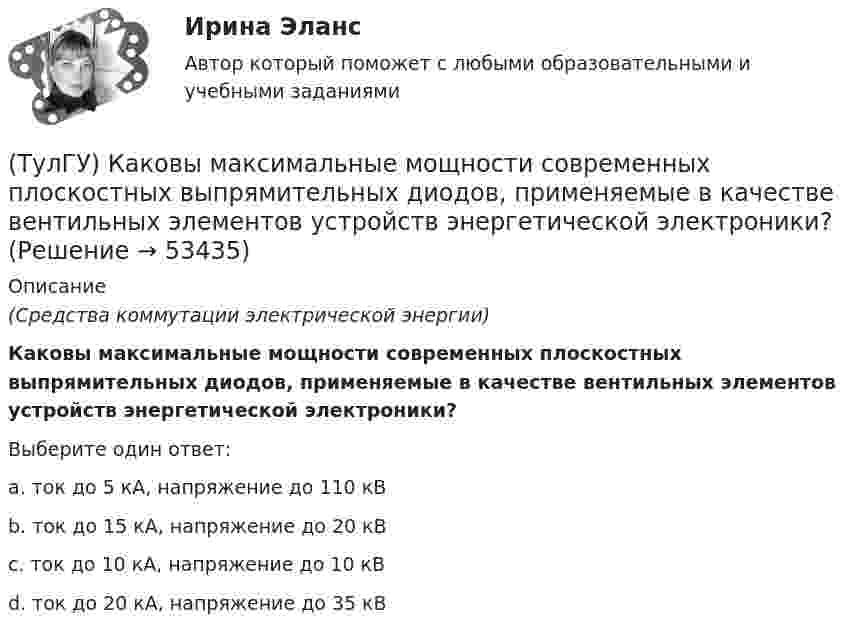      
            Описание
            (Средства коммутации электрической энергии)Каковы максимальные мощности современных плоскостных выпрямительных диодов, применяемые в качестве вентильных элементов устройств энергетической электроники?Выберите один ответ:a. ток до 5 кА, напряжение до 110 кВ b. ток до 15 кА, напряжение до 20 кВ c. ток до 10 кА, напряжение до 10 кВ d. ток до 20 кА, напряжение до 35 кВ   
            
            
            (ТулГУ) Каковы максимальные мощности современных выпрямительных тиристоров?(ТулГУ) Каковы максимальные мощности современных плоскостных выпрямительных диодов, применяемые в качестве вентильных элементов устройств энергетической электроники?(ТулГУ) Каковы особенности ОУ с входными каскадами на полевых транзисторах?(ТулГУ) Каковы способы запирания однооперационного тиристора(ТулГУ) Какого вида погрешностей измерений не существует(ТулГУ) Какое действие является разновидностью политического участия?(ТулГУ) Какое минимальное количество точек дискретизации необходимо принять для заданной расчетной схемы при расчете ее методом конечных элементов (схема №6)(ТулГУ) Какова разрядность регистра флагов микропроцессора КР580?(ТулГУ) Какова разрядность шины адреса ША микропроцессора КР580?(ТулГУ) Какова эффективностьприменения однократного АПВ для воздушных линий в энергосистемах России?(ТулГУ) Каково назначение магнитных пускателей(ТулГУ) Каковы важнейшие достоинства IGBT-транзисторов(ТулГУ) Каковы единицы измерения коэффициентов динамической и кинематической вязкости жидкостей в международной системе измерения (СИ)?(ТулГУ) Каковы значения частоты fв, ограничивающей полосу пропускания ОУ сверху