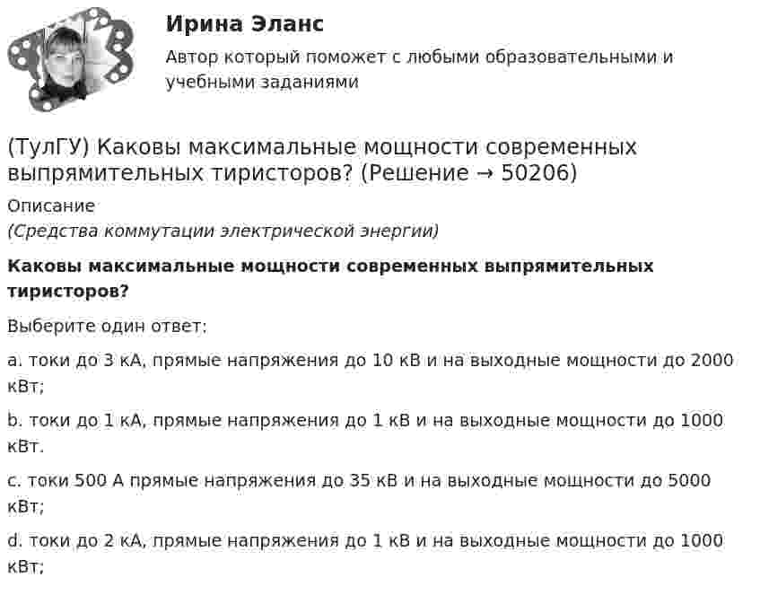      
            Описание
            (Средства коммутации электрической энергии)Каковы максимальные мощности современных выпрямительных тиристоров?Выберите один ответ:a. токи до 3 кА, прямые напряжения до 10 кВ и на выходные мощности до 2000 кВт; b. токи до 1 кА, прямые напряжения до 1 кВ и на выходные мощности до 1000 кВт. c. токи 500 А прямые напряжения до 35 кВ и на выходные мощности до 5000 кВт; d. токи до 2 кА, прямые напряжения до 1 кВ и на выходные мощности до 1000 кВт;   
            
            
            (ТулГУ) Каковы максимальные значения токов и напряжений для IGBT-транзисторов (ТулГУ) Каковы максимальные мощности современных выпрямительных тиристоров?(ТулГУ) Каковы максимальные мощности современных плоскостных выпрямительных диодов, применяемые в качестве вентильных элементов устройств энергетической электроники?(ТулГУ) Каковы особенности ОУ с входными каскадами на полевых транзисторах?(ТулГУ) Каковы способы запирания однооперационного тиристора(ТулГУ) Какого вида погрешностей измерений не существует(ТулГУ) Какое действие является разновидностью политического участия?(ТулГУ) Какова разрядность регистра слова состояния программы МП КР580?(ТулГУ) Какова разрядность регистра флагов микропроцессора КР580?(ТулГУ) Какова разрядность шины адреса ША микропроцессора КР580?(ТулГУ) Какова эффективностьприменения однократного АПВ для воздушных линий в энергосистемах России?(ТулГУ) Каково назначение магнитных пускателей(ТулГУ) Каковы важнейшие достоинства IGBT-транзисторов(ТулГУ) Каковы единицы измерения коэффициентов динамической и кинематической вязкости жидкостей в международной системе измерения (СИ)?