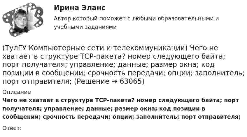      
            Описание
            Чего не хватает в структуре ТСР-пакета? номер следующего байта; порт получателя; управление; данные; размер окна; код позиции в сообщении; срочность передачи; опции; заполнитель; порт отправителя;Ответ:   
            
            
            (ТулГУ Компьютерные сети и телекоммуникации) Среди случайных методов доступа к сети наиболее известен метод МДКН/ОК (расшифруйте абревиатуру, соблюдайте падежи)(ТулГУ Компьютерные сети и телекоммуникации) Чего не хватает в структуре ТСР-пакета? номер следующего байта; порт получателя; управление; данные; размер окна; код позиции в сообщении; срочность передачи; опции; заполнитель; порт отправителя;(ТулГУ Компьютерные сети и телекоммуникации) Чем больше емкость (число каналов) беспроводной системы связи, тем предельные расстояния, на которых возможна прямая передача между двумя пунктами без ретрансляторовТулГУ Компьютерные технологии в проектировании[ТулГУ] Компьютерные технологии в проектировании (часть 1) (тест, зачет, экзамен, вопросы, ответы)ТулГУ Кондиционирование воздуха и холодоснабжение (ответы на тест, август 2022)💯 ТулГУ Кондиционирование воздуха и холодоснабжение (ответы на тест, сентябрь 2022)(ТулГУ Компьютерные сети и телекоммуникации) В ... конфигурациях в любой момент времени на передачу кадра может работать только одна рабочая станция(ТулГУ Компьютерные сети и телекоммуникации) В ______ режиме синхронизм поддерживается во время передачи всего информационного блока без обрамления каждого байта.(ТулГУ Компьютерные сети и телекоммуникации) ______ используется также для связи нескольких ЛВС с территориальной сетью(ТулГУ Компьютерные сети и телекоммуникации) Какие вопросы решают при создании КС?(ТулГУ Компьютерные сети и телекоммуникации) На экстраполяции значений амплитуд отсчетов основано ____________________(ТулГУ Компьютерные сети и телекоммуникации) Одной из функций протокола _______ является фрагментация и сборка пакетов при прохождении через промежуточные сети, имеющие другие протоколы(ТулГУ Компьютерные сети и телекоммуникации) ______ предназначен для объединения в сеть многих узлов или подсетей с возможностью создания одновременно многих соединений